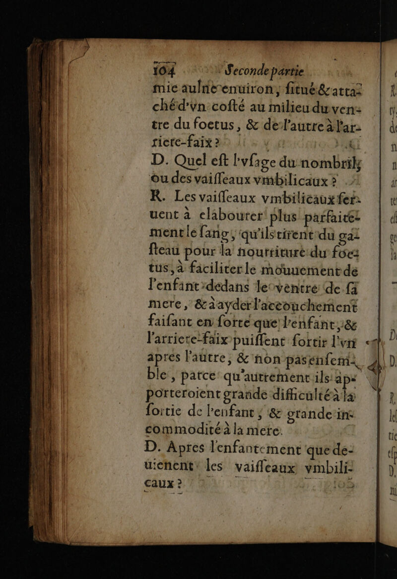 D. Quel eft l'vfige du nombrik, ou des vaifleaux vmbilicaux &gt; KR. Les vaifleaux vmbilicaux fer: uent à elabourer plus parfaitez mentle fang, qu'ilstirent-du ga- fteau pour la hourtiture:du foes tus, à faciliter le mouuement de l'enfint dedans leoventre de fi mere, &amp;àayderl'aceouchement faifant en forte que enfants l'arriere-faix puiffene fortir l'un &lt;@ apres l'autre, &amp;'non pasénfem+ || D ble, parce qu'autrement ils aps porteroient grande dificultéà la fortie de l'enfant ; :&amp; otande in commodité à la mere: D. Apres l'enfantement que de- uichent: les vaifleaux vmbili- Caux 2 D 0 1 : 1bf0e pdf