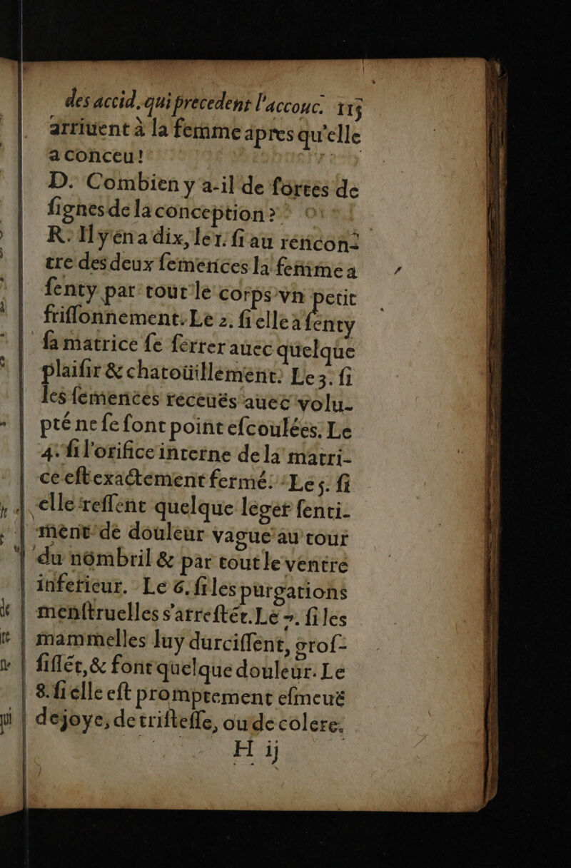 arriuent à la femme apres qu’elle a Conceu! | du) D. Combien y a-il de forees de fignesde la conce ption &gt; | R'yéna dix, ler. fi au réncon= tre des deux femenices la feñimme à fenty par: tou cle COrpS'Vh petit friflonnement.Le 2. fielle à Éitey famatrice {e {érrer auec quelque plaifir &amp; chatoüillément, Le 3. fi : | Li À { (| pténefefont point efcoulées. Le 4 fi l'orificeinrerne de là matri- ceeftexactement fermé: Le s- fi cllereffene quelque léger fenci- fe | mammelles Juy durciffent, orof-