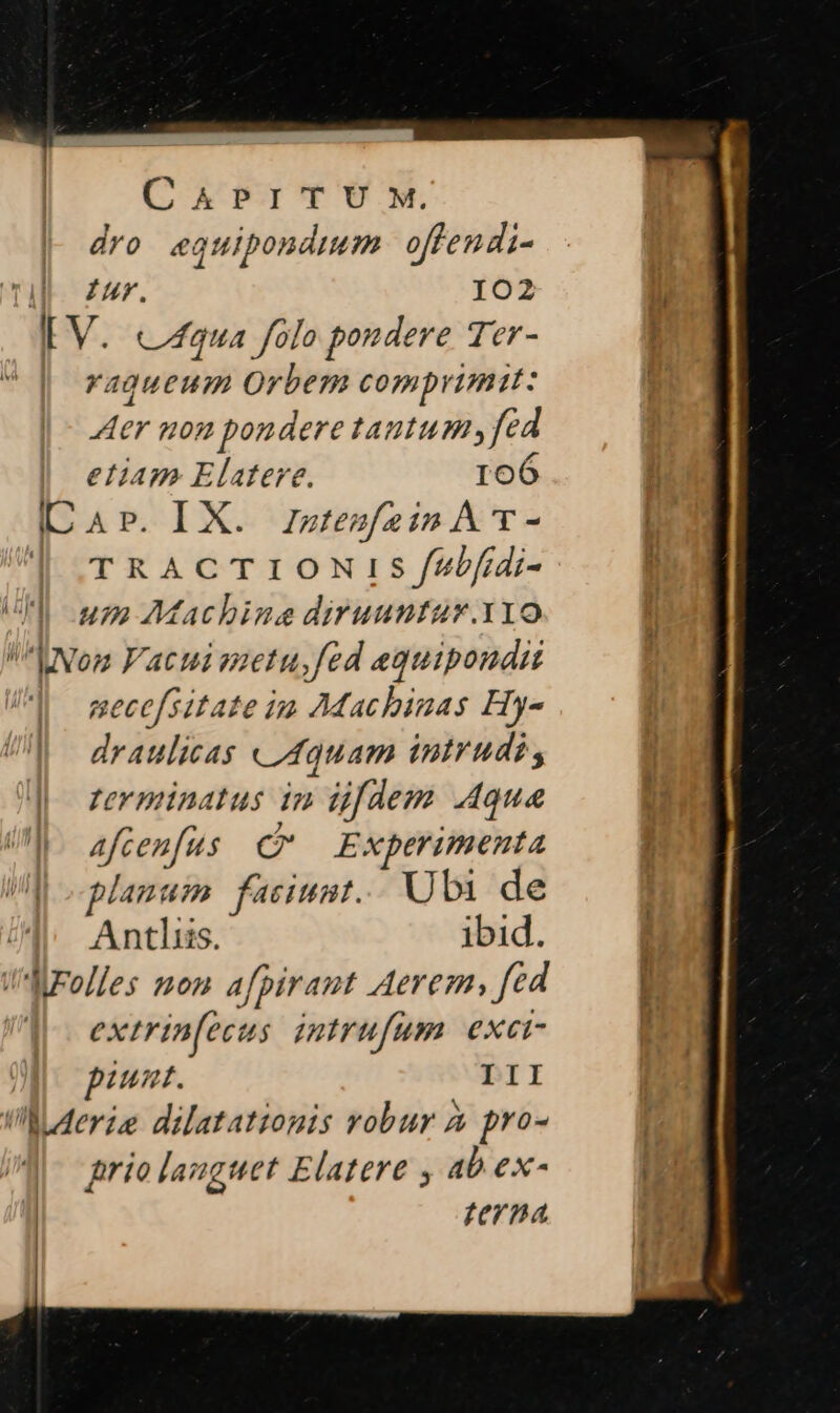 dro eguipondmum offendi- ul zx. 102 |! Y. caua folo pondere Jer - | agueum Orbem comprimtt: Aer non pondere tautum, fcd etiam. Elatere. 166 ICAp. IX. zztezfzinAT- | TRACTIONLISJ/^bfdi- um Machine diruuntur.v1o ^UNom F'acui mzetu,fed equipondit ^| mecefsitate im 7Machbiuas Hy- dvdpiie cuam intrudi, ter minatus in üfdem Aquae Afcenfus C E xperimenta planum faciumt. Ubi de Antlis. ibid. Welles mou afpirant Aerem, n extrinfecus intrufum. exci- punt. III i!LAerie dilatationis robur à pro- prio lauguet Elatere , ab ex- terna