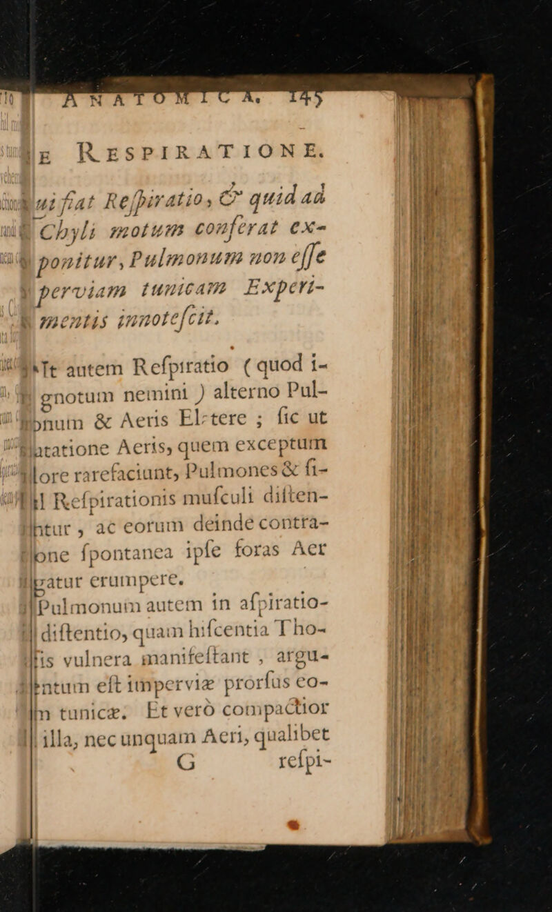 RESPIRATION E. ! Kej birAtios e quid 4á t Ch;  api 7. confer 4t €X- ponttur , Pulmo: 2147/2 4072 effe 1 )*U4 te 7 nca: Z y, ; - pervia 0:373. [tt  7 Expert 21 0? f , 02677 15 £ 2227 Ic Mt autem. Refptra itio ( quod i- gnotum nemini ) alterno Pul- bnum &amp; Aeris EÍ tere ; ftc ut atatione Aerts, quem exce| ptum lore rare faciunt, Puli nones &amp; fi- Ll Rel |t pir attoni 1S mufcult difte n- ntur 5 ac eorum deinde contta- one p ipfe foras Aer lpatur erumpere IPulmonum autem in afpir atio- | diftentio, quam lifaetitia [ ho- His vulnera | gnanifeffant , argue Pntum elt itifpc rvi prorfus Co- im tunice, LEtvero com ipactior illa, nec unquaim Aeri,c aalibet 6 refpi-