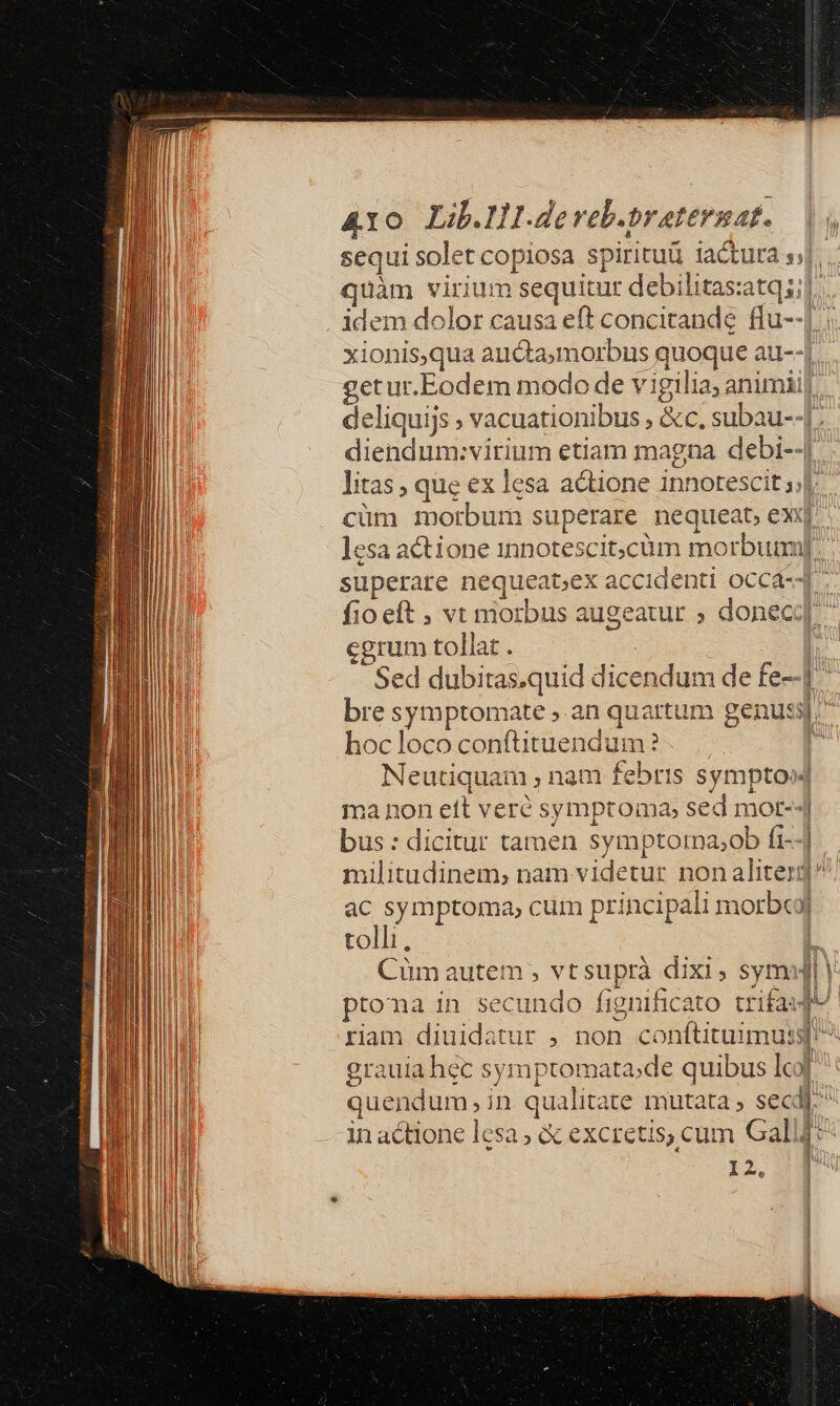 RE ME t Ao Lib.IH.deveb.praternat. quàm virium sequit iur debilitas: atqii| deliquijs ; vacuationibus , &amp;c, subau fio eft , vt morbus augeatur » dor cgrum tollat . bre Xie DNenE ate,.an Morus hoc loco conftituenc dum? Neutiquam , nam febris sympto bus : dicitur tamen symptora;ob fi- tolli, ptoma in secundo fignificato trifau grauia hec sym Wed quibus lcol quendum, in qualitate mutata , secdi: in actione lesa ; &amp; excretis, cum Gall. I2. » nn