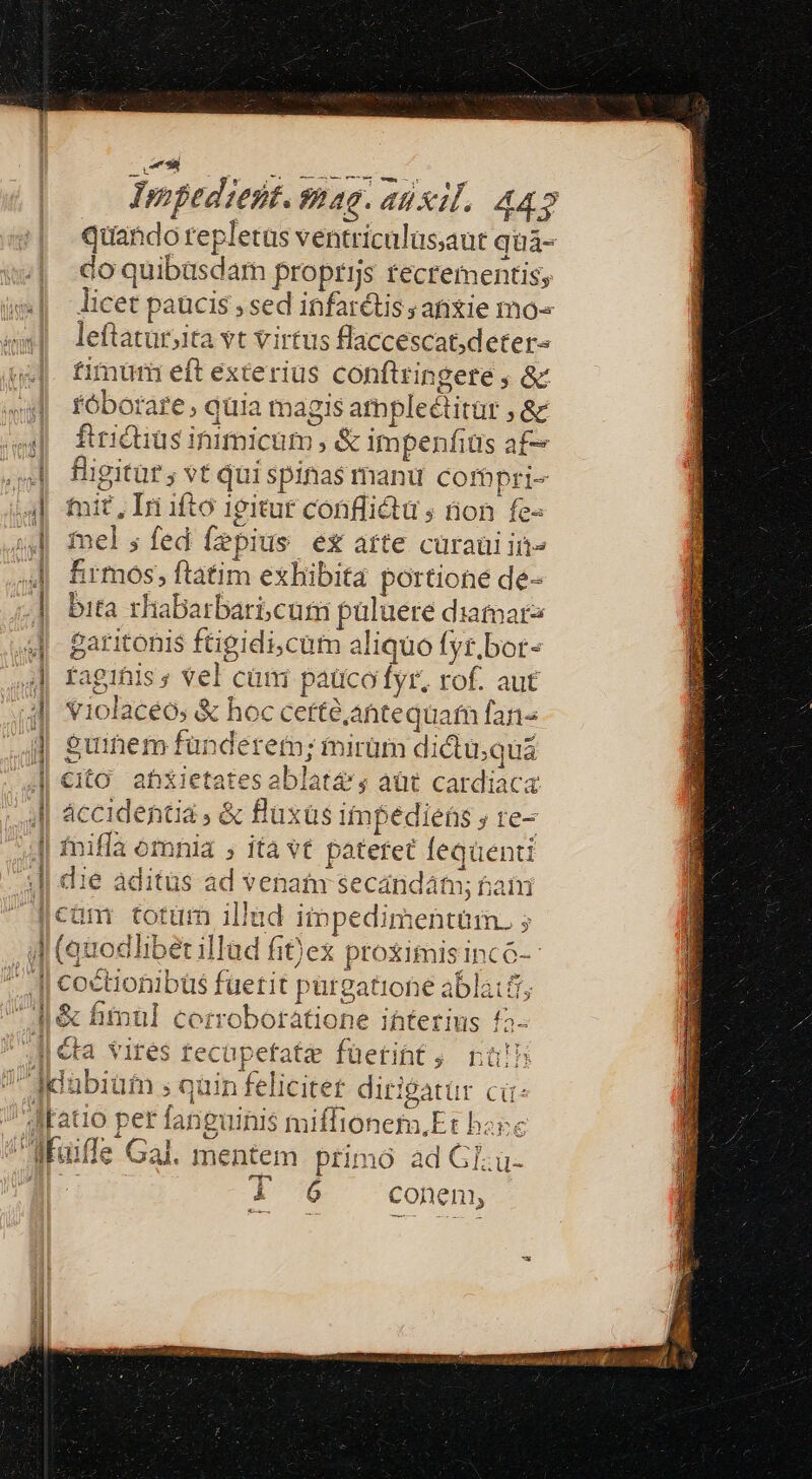 quando repletas ventricalüs;aut quà- do quibasdam proptijs tecrementis; licet paucis ; sed infarétis » anxie mo« leftatur ta yt Virtus flaccescat,deter« fimuürm eft exterius conftringere ; & fóborare, quia i aagis ampleétirar je fiiius inimicum, & impenfits af- Suites ; vt qui spinas manu cornpri- tnit, Lri ifto igitur conflictü 5 tion fe« inel y fed fzpius e£ aíte cüraüi iit» firmos, ftatim exhibita portione de- bita rhabarbari; cum puluere diamarz peo onis ftigidi,cum aliquo fyr.bot- agitis ; vel cum i pauco fyr. rof. aut e c cette,atitequafn fan- 'rem; fnirüm dictu, qui sab lat 4 àüt cardiaca accidentia , & flaxas impediens , re- quu, die aditüs ád venam secándám; bain | — & fiÁmül corrobotátione ifiterius £a- llcta vires tecüpefatz füetint ; jus atio per faf guinis miffioneta,Et b ^13
