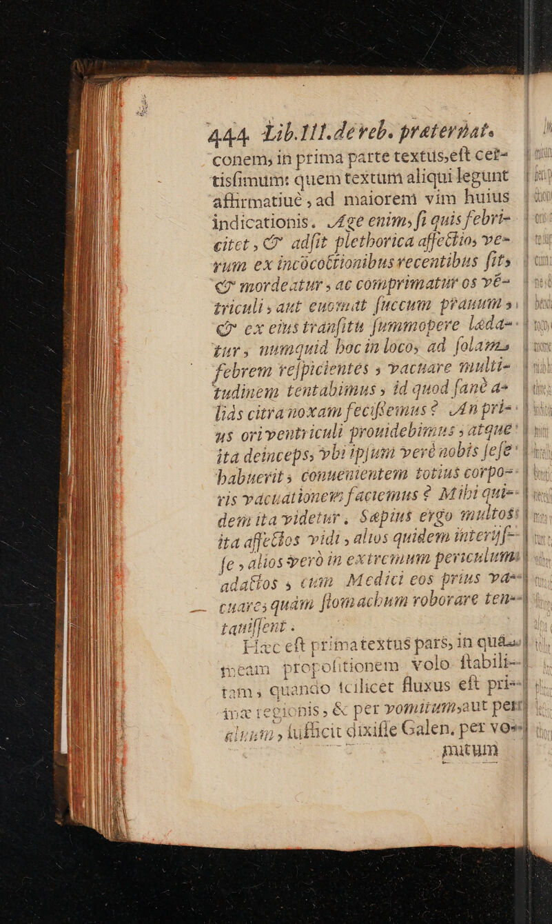 conem; in prima parte textus;eft cet- tisfimum: quem textum aliqui legunt afhürmatiué ad maiorem vim huius indicationis. Age enim fi quis febrt- citet CC adfit pletborica a aflc Gio, ve- rum ex incócottionibus recentibus fits €? mordeatur s ac conuprimatum 0$ vÉ- ticulisaut euosnat [unecum praumm » tur, numquid poc in loco; ad [olas febrem rejpicientes ; Yacttare multi *udinem tentabimus » id quod [ane a» lids citra noxam eciftemus ? Jn pri- nya «cs d nM434 babuerits conu veieutem totins corpo- ris vdct udtionete facicinus 9 Mib i qui- den ita yidetur, Sapius ergo multos ita affe Jos vidi ; altos quidem fateri ?[- et adattos , On. Medici eos prius vas íi H 3r s ] » CHuarcs quam f lom acbum roporare Lene tautl]ent . - p: em volo ftabili- io tcilicet fluxus eft pris RHME et'£x nutum