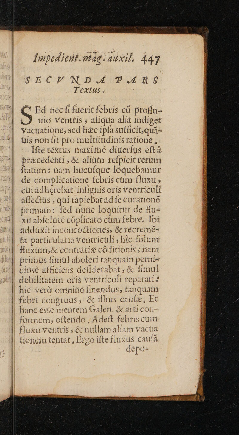 ————— dupediedt. mag: auxil. 447 Kr ECNODOCOEJOGERS Textus . : C* Ed nec fi fuerit febris cü po üió Venttls , aliqua alia 1ndige vacuatione; sed lic ipfa sufficit quá- üuis non fit pro multitüdinis ratione , Ifte téxtus imaxime diterfus eft à à precedenti , &amp; aliütn refpicit rerüm itatüm: nam hücufque loquebamur de complicatione febris cum fluxu ; cui adhicrebat infighis oris ventriculi áffectüs , ; qui fap: piebat ád [e curationé prima: féd hu inc loquitüe de flu« tit abfolüte cóplic áto cürn febre. Tbi adduxit inicoticoctionies, &amp; r ecre mé- tà particularua ventriculi s hic folum fluxüm,&amp; contrárid códitionis ; nam lianc esse rieritem Galeti. &amp; árti con fórmem; oflendo. Adef febris cutü fluxu ventris ;  illam aliam vacua tiohem tentat, Erg ' ifbe flüxüs ca ut de epo- Nd e