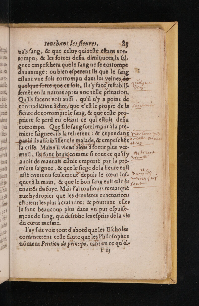 vais fang, &amp; que celuy quirefte eflane eos fompu, &amp; les forces defia diminuees,la fai. gnee empefchera quele fang ne fe eorrompe eftanc vne fois corrompu dans les veines &amp;e-- femér en la nature apres vne celle priuation, Qu'ils facenc voir auf , qu'il n'y a point de contradiction àdire,/que c'eft le propre dela fieure de corromprele fang, &amp; que celte pro- prieré fe perd en oftanc ce qui eftoie defia corrompu. Que file fang fortimpurala pre. la crife. Mais s'il vieat'afors à forcir plus ver- auoit de mauuais eftoir emporté par la pre- miere faignee , &amp; que le fiege de la fieure euft enuirés du foye. Mais j'ai coufiours remarqué aux hydropics que les dernieres euacuations eftoienc les plus à craindre: &amp; pourtant elles ment de fang, qui defrobe les efprics de la vie du cœur mefme, l'ay fait voir cout d’abord queles Efcholes commertent cefte faure que les Philofophes nômens Pctition de principe, vanren ce qu'éle Fi