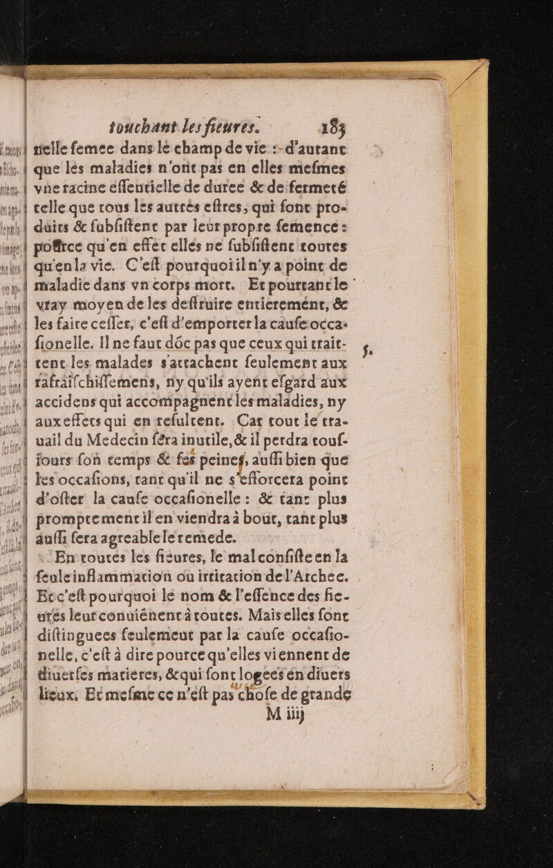 (io su lhos na Are > &amp; æÆ area A | RE ee ment a - np An = sé = ee Be + ve racine effentielle de duree &amp; de fermeté celle que cous les autrés eftres, qui fonc pro- pofirce qu'en effer ellés ne fubfiftenc routes qu'enla vie. C'eil pourquoiiln'y a point de vtay moyen de les deftruire entierement, &amp; les faire cefler, c'efl d'emporterla caufe-occa: tent les malades s'accachent feulement aux rafraifchifflemens, ny qu'ils ayent efgard aux accidens qui accompagnent lésmaladies, ny auxeffecs qui en refulcent. Cat cour ie tra- uail du Medecin féra inutile, &amp; il perdra touf- jours fon temps &amp; fes peinef, auffibien que les occafions, rant qu'il ne s’eflorcéra point d'ofter la canfe occañonelle : &amp; tan: plus promptement il en viendra à bout, ranc plus En routes les fisures, le malconfifteen Ia feuleinfammacion ou irtication del'Archee. Ecc'eft pourquoi lé nom &amp; l’effence des fie. utés leurconuiénentä routes. Maiselles fonc diftinguees feulemeut par la caufe occafio- nelle, c'elt à dire pource qu'elles viennenr de diuerfes macieres, &amp;qui font logees én diuers lisux, Er mefme ce n'eft pas chofe de grande M iii