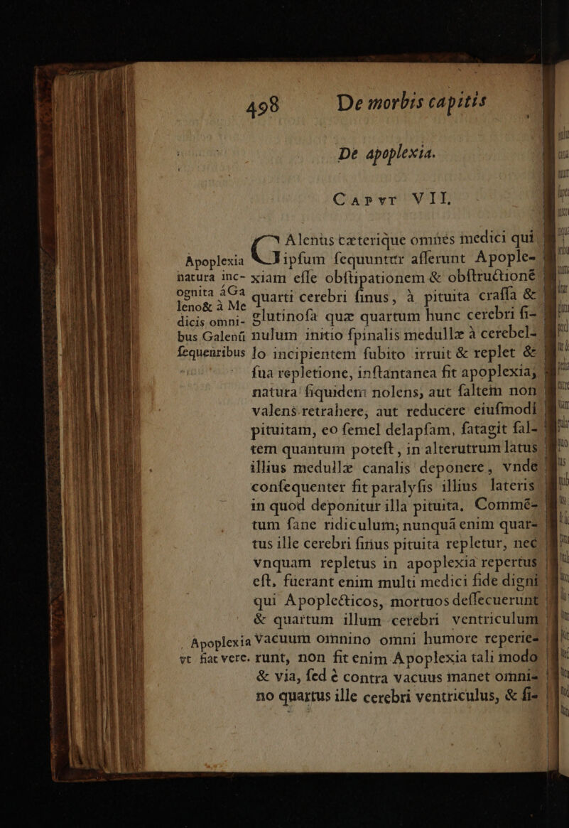 De apoplexia. Caprvr VII. G Alenüs tzeterique omiies medici qui Apoplexia VF ipfum fequuntur afferunt. A pople- Et xiam efle obfüpationem &amp; obftrutioné ognita 43 quarti cerebri finus, à pituita craffa &amp; leno&amp; à Me n dicis omni- Slutinofa quz quartum hunc cerebri ti- bus Galenü nulum initio fpinalis medullz à cerebel- e Ke cma ——— — MR valen$.retrahere, aut reducere: eiufmodi confequenter fit paralyfis ilius lateris