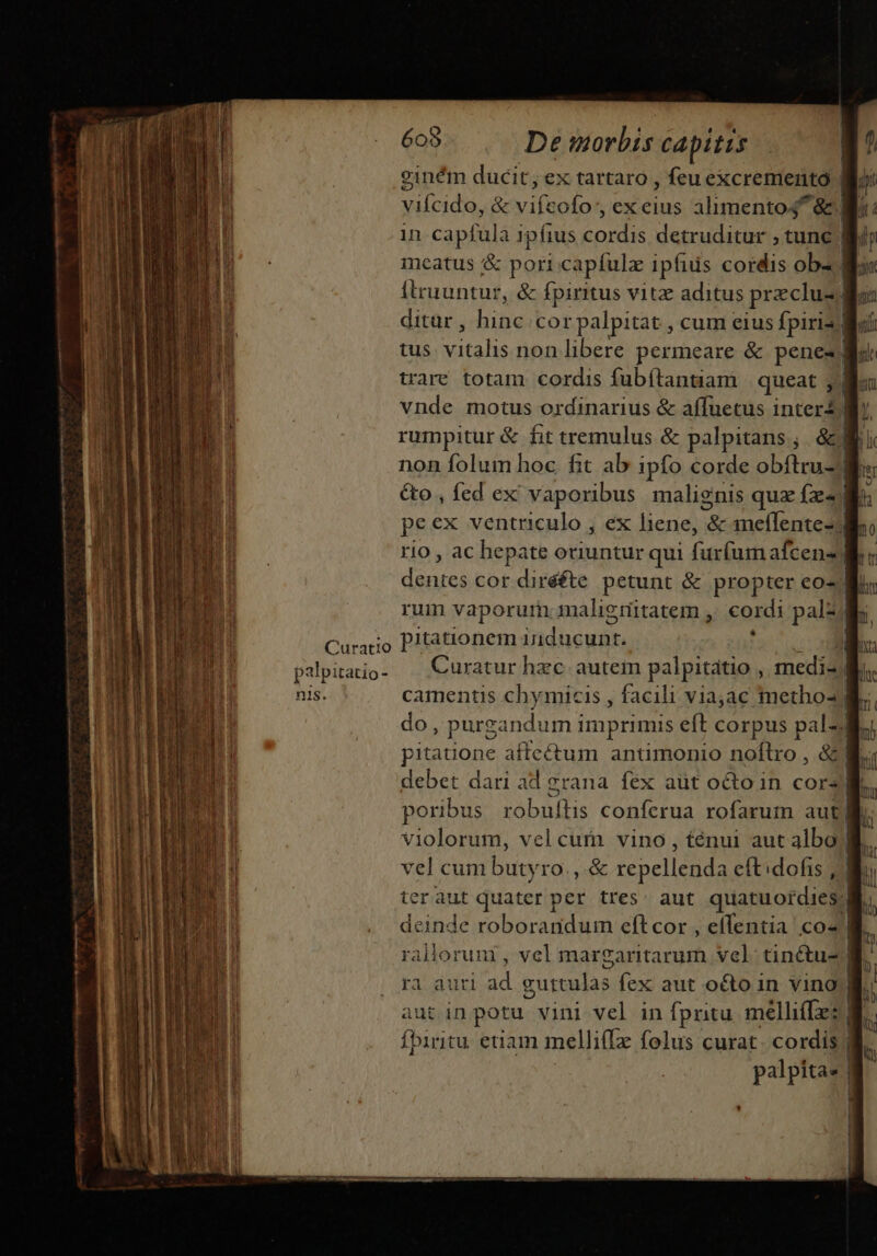 Curatio palpitatio- nis. 608 De morbis capitis trare totam cordis fubítantiam queat , pitationem iidieuut. vel cum butyro. , &amp; repellenda eftidofis , Íbiritu edam melliffz folus curat cordis | palpita. I |