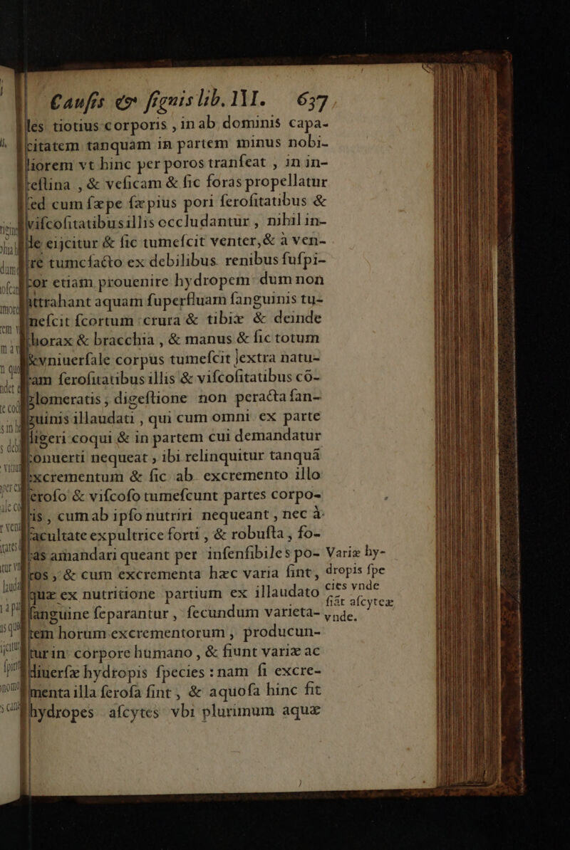 E ful. hil dun ofc Imott - eícit fcortum ;crura &amp; tibie &amp; deinde  | T liorax &amp; bracchia , &amp; manus &amp; fic totum . &amp;vniuerfale corpus tumefcit Jextra natu- i aram ferofitatibus illis &amp; vifcofitatibus có- i ?lomeratis ; digeftione non peracta fan- guinis illaudati , qui cum omnt ex parte : dii ligeri coqui &amp; in partem cui demandatur vilil ;onuerti nequeat , ibi relinquitur tanquá escrementum &amp; fic ab. excremento illo * WMerofo &amp; vifcofo tumefcunt partes corpo- div t Vet al acultate expultrice forti , &amp; robufta, fo- US 3 m diuerfz hydropis fpecies : nam fi excre- VE nenta illa ferofa fint, &amp; aquofa hinc fit à; E hydropes afcytes. vbi plurimum aque 1 ! | | ] | 39: ark cao i PERENNE uidere rat X ni Dial o I add ON ER o t