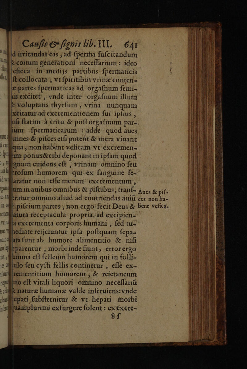 i d irritandas éas ; ad fperiha fufcitanduri MM .coitum 9etierationi neceffarium : ideo WLeficca- in medijs párubus fperrmaticis Ift:collocata vt fpiritibus vrinz conten- Ile. partes fpermaticas ad orgafnum femi- llusexcitet , vnde inter orgafnum illut c voluptatis thyrfum , vrina nunquatn xcitatur.ad excrementionem fui ipfius , ifi ftatim à critu. &amp; poftorgafinum par- ium fpermaticarum :'adde quod aues Eimnes:&amp; pifces etfi poteit &amp; mera viuant Miqua , non habent veficam vt excremen- Bim potius&amp;cibi deponant i ipfam quod Ignum euidens eft , vrinam omnino feu zrofum humorem qui ex fanguine fe-^ Waratur non eíle merum: excrementum , Rum.;inauibus omnibus &amp; pifcibus; tranf- 4e, &amp; pif Kratur omnino aliud ad. enutriendas auiü ces non ha- I: pifcium partes , non ergo fecit Dieus &amp; bent vefica. | latura receptacula propria, ad excipien- !4ia excrementa corporis humani , féd tu- Whediate reijciuntur ipfa poftquam fepa- Batafuntab humore alimentitio &amp;. nifi eparentur , morbiindefiunt, errorergo umma eft fclleum huinorem qui in folli- flulo feu cyfti fellis continetur , effe ex- l Irementitium humorem ; &amp; reietaneum 0 eft vitali liquori omnino neceffariü Ec naturz humanz valde inferuienis: vnde [ lepati fubfternitur &amp; vt hepati inorbi v uatuplurimi exfurgere folent: ex Y E. $ — is daos dii, Aog CHR - inti M ae, hu Lade pas AS Sai i or d — eaa ii eg OE aai - : 3 E - zen * Ex ET o. -— - e  EC ES, Sina D ani gi B n a  á e ———— P Ó(( MNT eoo moms RED