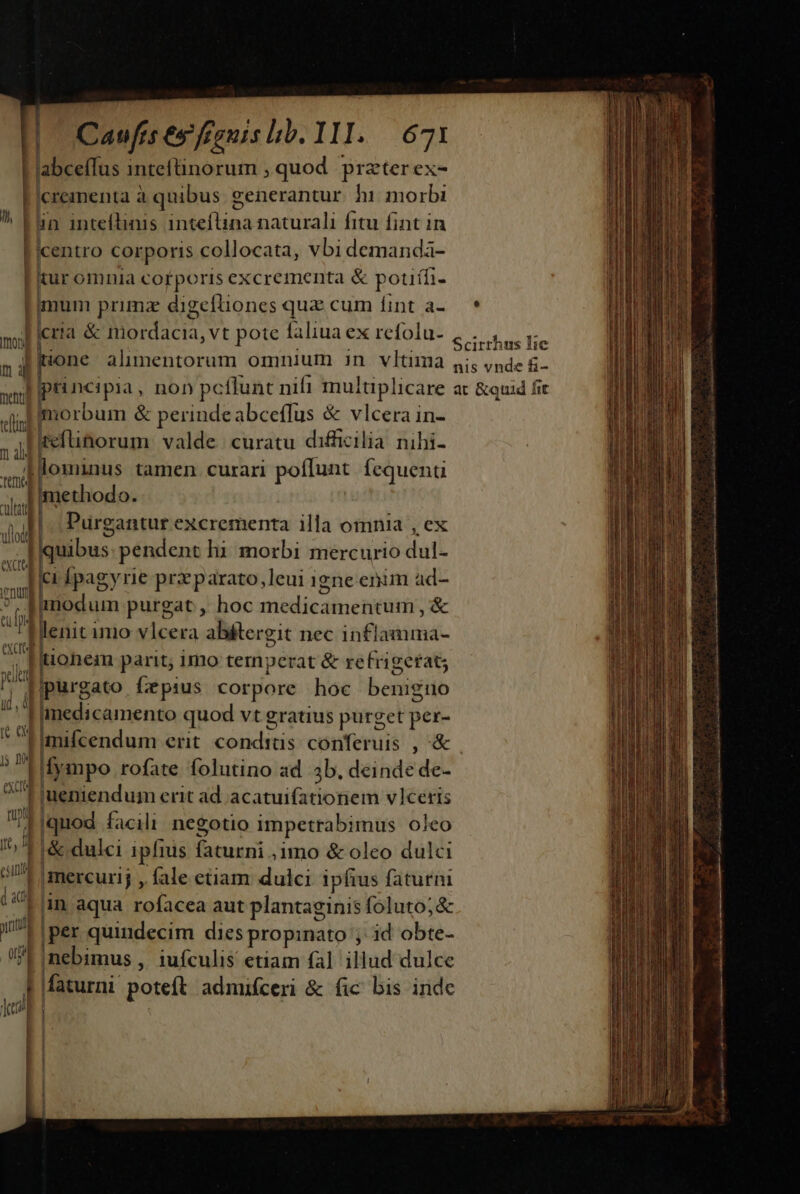 ullodd | Caufrs es frenis lib. LIS 7074 labcefTus inteflinorum , quod przter ex- crementa à quibus generantur. hi morbi in inteflinis ein naturali fitu fint in mum primz digeftiones qua cum finta. '* cria &amp; DETUR. pote faliua ex refolu- Scirthus lie ione alimentorum omnium in vltima nis vnde £- 1 lominus tamen curari poflunt Íequenti quibus pendent hi morbi mercurio dhiil 'ueniendum erit ad acatuifationem v1ceris &amp; dulci ipfius EN amo &amp; oleo dulci in aqua rofacea aut plantaginis foluto;&amp; per quindecim dies propinato ; id obte- /nebimus , iuículis etiam fal illud dulce faxurni poteft admifceri &amp; fic bis inde s - - DI ipu Female dede i Bey e i, ctl ES disc Socii a aq RC L7 itl i a apo i M t aic