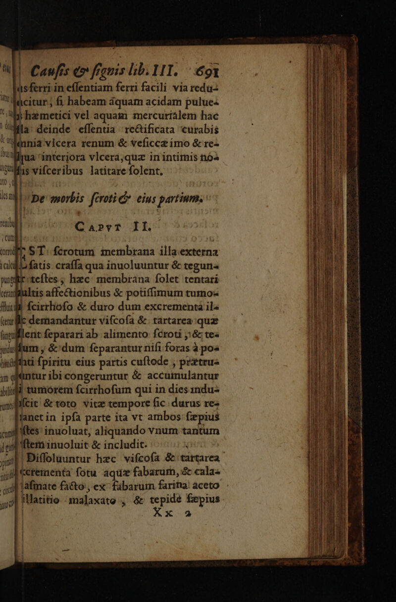 isferri in effentiam ferri facili via redu: citur; fi. habeam aquam acidam pulue. by libmenidl vel aquam mercuriálem hac EL la deinde effentia rectificata curabis » Weinnia vlcera renum &amp; veficcz imo &amp; re- I! Ez interjora vlceraà,quz in intimis no^ fis vifceribus latitare folent. m Ji De morbis firoti d eius partium. C APYT II. ST. fcrotum mernbrana illa.externa Lifatis craffa qua inuoluuntur &amp; teguria pub tefles ; hzc: membrana folet tentari 'zi]laltis affectionibus &amp; potiffimum tumo- fhi ! fcirrliofo &amp; duro dum excrementa il« | demandantur vifcofa &amp; tartarea quz | , G&amp; tea um; &amp;' dum feparantur nifi foids à poe hti fpiritu eius partis cuftode , prztrus | t: ibi congeruntur &amp; sccitut kere idi tumorem fcirrhofum qui in dies 1ndu- : hifcit &amp; toto vitz tempore fic durus re- lanet in ipfa parte ita vt ambos fiepius [iftes inuoluat, aliquando vnum tantum Pftem inuoluit &amp; includit. T ' Diffoluuntur hzc vifcofa &amp; tartarea I Ccreinenta fotu aqu: fabarum, &amp; cala« icd |lafmate fa&amp;o', ex- fübarum farina! aceto  illatitio malaxato , &amp; tepide fepius | o4 ie ovo aane anam po in Qi ti i a ar D wi E