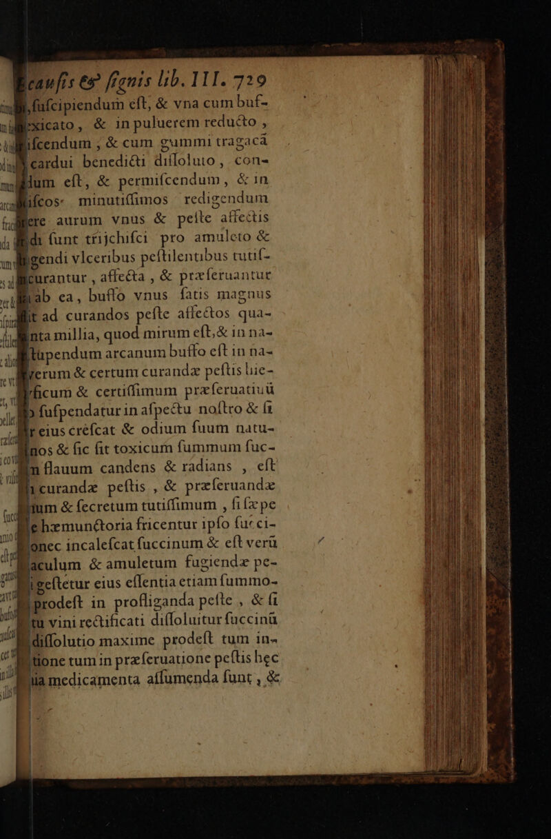 caufis e? fanis lib. 111. 720 B. fufcipiendum eft, &amp; vna cum buf- Pxicato, &amp; in puluerem reduc&amp;o , islllifcendum ; &amp; cum gummi tragacá iai Cardo benediéti diffoluto ,. con- Mlum eít, &amp; permifcendum, &amp; in ifcos: minutiffimos | redigendum licre. aurum vnus &amp; peite affectis Bd: (unt tfijchifci pro amuleto &amp; gendi vlceribus peftilenubus tutif- Iurantur , affe&amp;a , &amp; prxferuantur jab ea, buflo vnus fatis magnus Itad curandos pefte aífe&amp;tos qua- inta millia, quod mirum eft; &amp; 1n na- «lüpendum arcanum buffo eft in na- erum &amp; certum curandz pefts liie- did Hd eius crefcat &amp; odium fuum natu- jno: &amp; fic fit toxicum fummum TP eee Jim flauum candens &amp; radians , € Bicurandz peítis , &amp; przíeruandx Hum &amp; fecretum tutiffimum , fi pe Be hxmun&amp;oria fricentur ipfo fuc ci- onec incalefcat fuccinum &amp; eft veru Bfaculum &amp; amuletum fugiendz pe- P ectetur eius eflentia etiam fummo- Du caius C atn d n ai uredd nis dsuplécmn- costas icc esae MUN ONUS dai nati lai ü ii dci, e: D 3 — 9 Enc NE z