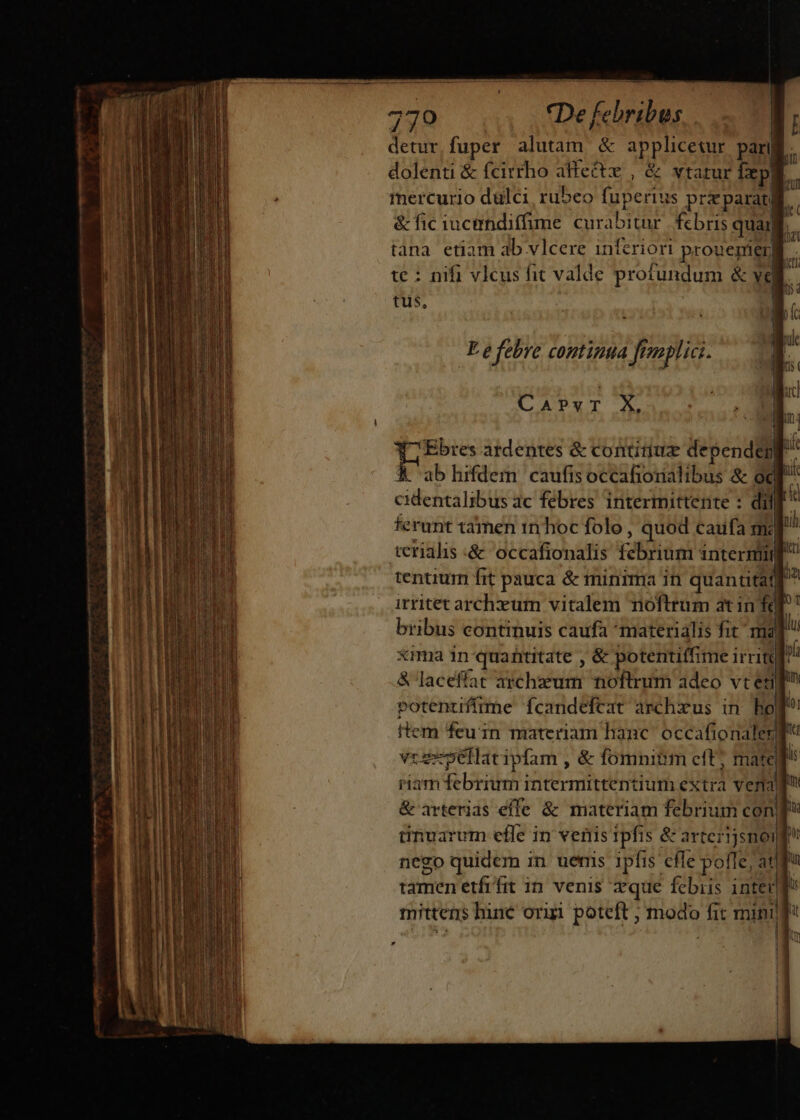 779 De febribus... I: detur fuper alutam &amp; applicetur pari dolenti &amp; fcirrho ue , &amp; Wtatur Ixpa mercurio dulci, rubeo fuperius preparati &amp; fic iucirndiffime PLN fcbris quai] tana etiam ab vlcere inferiori prouepierl . te : nifi vlcus fit valde profundum &amp; vd E tus, CA?PYT X. Ebres ardentes &amp; contitiu dependej) » L'ab hifdem. caufis betattordiibus &amp; odi cidehta labis dc febres intermittente : dil  ferunt tamen 1n hoc folo, quod caufa mq terialis :&amp; occafionalis rat idad intermim  tentium fit pauca &amp; minmma in quantitat) irritet archxum vitalem noftrum atin fd bribus continuis caufa materialis fit ma xma in quantitate , &amp; potentiffime irri T &amp; laceffíat avchzeum noftrum adeo vt etl votentiffüme fcandefcat archzxus in ho! | ttem feuin materiam hanc occafionaler| veeesellatipfam , &amp; fomnitim eft; mate riam febrium intermittentium extra vera &amp; arterias effe &amp; materiam febrium con dunuarum efle in ventis ipfis &amp;: arterijsnoi n nego quidem in uenis 1pfis cfle pofle; ad tamen etfrfit in. venis que febiis iam mittens hine orisi poteft ; modo fi M |