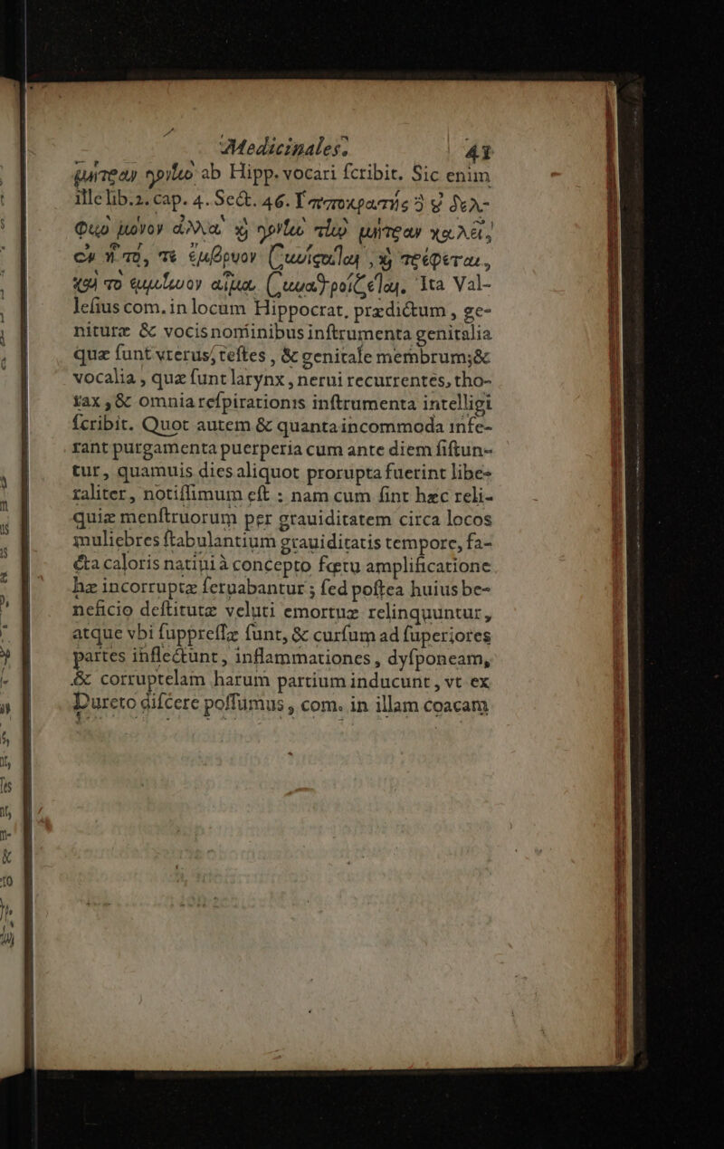 urea pileo ab Hipp. vocari fcribit. Sic enim ille lib.2. cap. 4. Se&amp;t. 46. T avoroxgoeris 3. g S6A- Quo boyoy do, y; nello clu) wurreay wo. A&amp;C, co 3-0, € €uopvov. (Cuviceelog , 3, ve&amp;Qeras, AC TD quuuleu oy euo (uua poit € lag. ]ta Val- lefius com. in locum Hippocrat, predictum , ge- niturt&amp; &amp; vocisnoníinibus inftrumenta genitalia qua funt vterus; teftes , &amp; eenitale membrum;&amp; vocalia , quz funt larynx , nerui recurrentes, tho- tax ,&amp; omniarefpirationis inftrumenta intelligi Ícribit. Quot autem &amp; quanta incommoda infe- rant purgamenta puerperia cum anre diem fiftun- tur, quamuis dies aliquot prorupta fuetint libe- zaliter, notiffimum eft : nam cum fint hzc reli- quiz menftruorum per grauiditatem circa locos muliebres ftabulantium gtauiditatis tempore, fa- é&amp;a caloris natini à concepto feetu amplificatione x EX ng — eu on MÀ