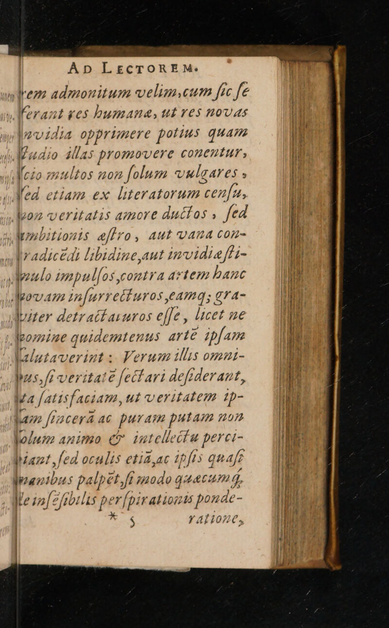 Ve admonitum velim,eum frc fe ferant yes bumana, ut ves novas lz-vidia opprimere potius quam Me udio ilis promsste i jme [^ putos non folum « vulgares » led etiam ex literatorum cen[an, 12072 VETHATIS azore ductos , fed mbitionis efiro, aut vaua con- LU Dradiczd libidine,aut invidiaffi- pz lo impul[os, contra aztem banc dMeovaz zn[urrecturos,eamq; gra- duizer detrattaiuros effe, licet ue po;ymine quidemtenus. arte pfam 7p M. papi Verum illis ommnz- pus, [f veritate fect ari defiderant, Ma fatisfacia m,ut veritatem ip- daz [rzzcera ac puram putam non kolnn animo €T intellectu perci- Mant fed oculis etia,ac ipft: quafe panibus palpet, He quc um d, ' ins lip rfj iiti» ia | * 4 Y ALIO | |