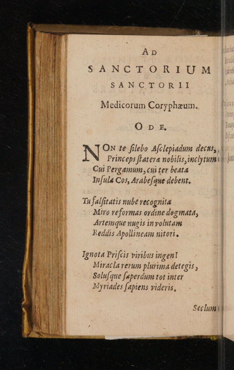 Á D SANCT ORI U-M SANCTORII Medicorum Coryphaum. MURIET | O p &amp; N ON te filebo A[clepiadum decas, ,| M Princeps latera nobilis,imclytuma] | man Cui Pergamum ,cui ter beata au Yn[ula Cos, Arabe[aue debent. Tu falfitatis nube vecognita Miro reformas ordine degmata, Artemque nugis inyolutam Jn Reddis Apollineam nitori, Ignota Prifcis viribus ingenl Miracla verum plurima detegts , Solufque f[aperdum tot inter Myriades fapiens videris, Seclumi