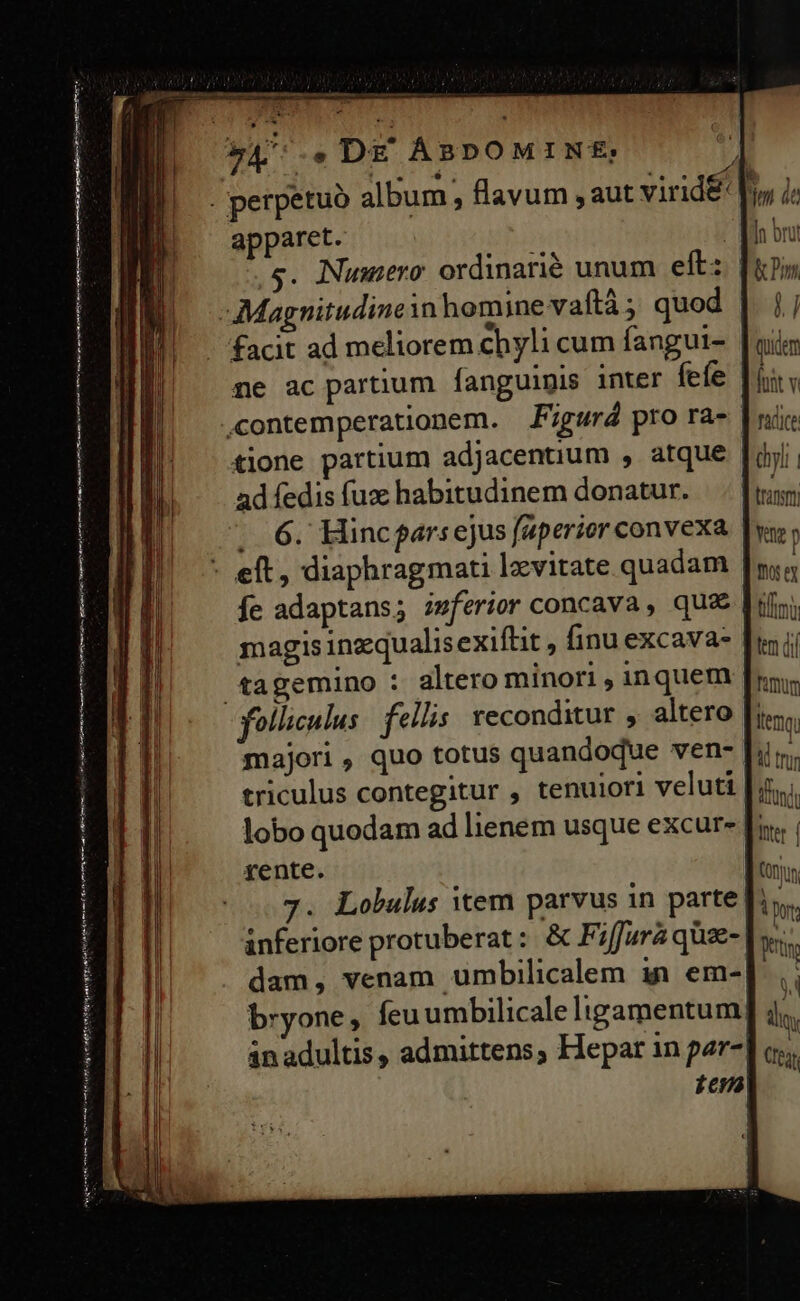 (ef egredi een datam genie hne eem rena ani apparet. facit ad meliorem chyli cum fangui- ne ac partium fanguinis inter fefe tione partium adjacenuum , atque ad fedis fuz habitudinem donatur. 6. Hincfarsejus fuperior convexa fe adaptans; iwferior concava , qux magis inzqualisexiftit , finu excava- tagemino : altero minori , inquem majori , quo totus quandoque ven- triculus contegitur , tenuiori veluti rente. 7. Lobulus item parvus in parte r2 quien font v facite dli Lranstm Yn p Doer timi lem (ii famum ltem Ü th tni ond Inter | VOnyun A Wet 4 iln, Croat