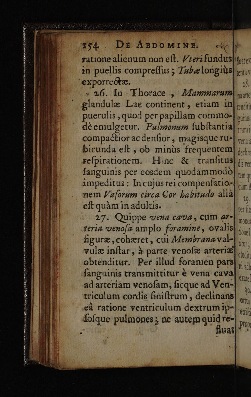 ratione alienum non eft. zer; fundus| tur in puellis compreffus ; 7452 longiüs| «« . 26. Ia Ehorace ,. Mammarumo) «n glandule Lae continent, etiam in| jii puerulis , quod per papillam commo- déemulgetur. Pul»monum (ubítantia compactior ac denfior , magisque ru- bicunda eft , ob minüs frequentem refpirationem. Hinc &amp; tranfitus| ; fanguinis per eosdem quodammodo impeditus: In cujusrei compenfatio-| nem Vz[orum circa Cor babitudo alia eftquàm inadults. . ' 27. Quippe veza cava , cum ar- ?eria veno/a amplo foramine , ovalis figurz , cohzret , cui Membrana val- vulz inftar , à parte venofz arterix eà ratione ventriculum dextrum ip- ái fofque pulmones ; ne autem qa m at