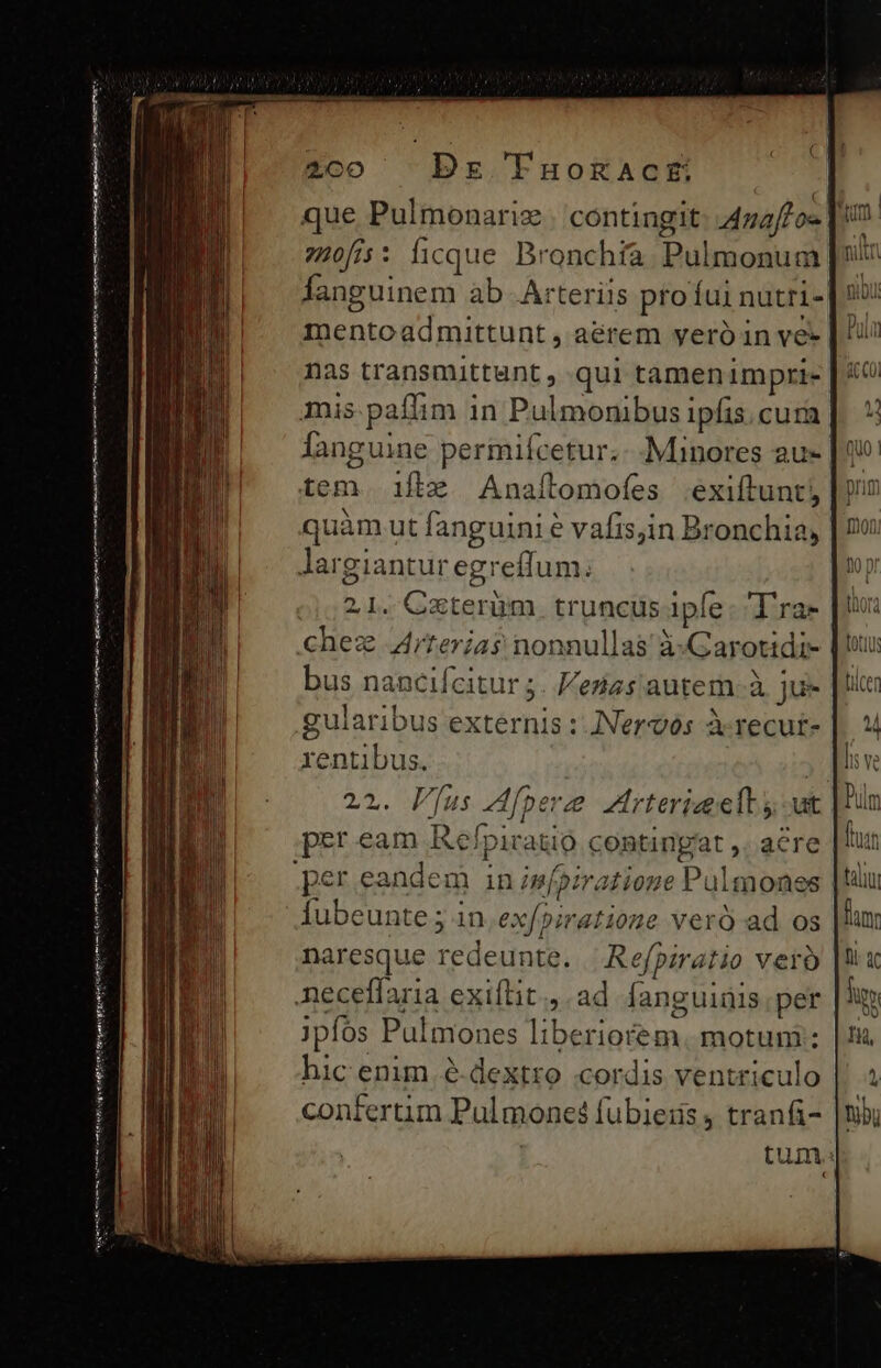 —Ó—— En — À bj cire iid eni aa np Yt rm Ree mt m i etn 2o Pre Fuogact | que Pulmonariz. contingit: 4za/fo« | 20/5: ficque Bronchíaà. Pulmonum Íanguinem ab .Arteriis pro íui nutri- mentoadmittunt , aérem yeróin ve- nas transmittunt , qui tamenimpri- mis. paffim in Pulmonibus ipfis. cura languine permifcetur.- Minores au- tem. ifle Anaftomofes .exiftunt; | quàm ut fanguini e vafis,in Bronchia,. 21. Gzterüm. truncus Ipfe: T'ra- chez 4rterías nonnullas à«GCarotidi- bus nancifcitur ;. eziss'autem.à ju- gularibus externis :.Nervós à-recut- xentibus. | 22. FP[us Afpere Artericeity ut per eandem in isfoiratione Pulmones Íubeunte ; in.exfoiratioge ver) ad os naresque redeunte. Refpiratio ver ipfos Pulmones liberiorem. motum: hic enim e. dextro cordis ventriculo confertim Pul mones fubieiis , tranfi- |! tum.