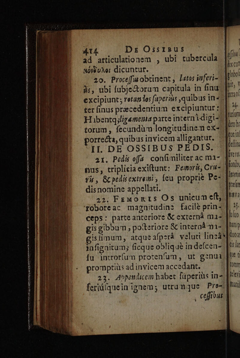 edet tdm mee vm to hats fmi p— ——— —— a E DE n RM CE ad articulatioaem , ubi tubercula xoy9 Aot dicuntur. [ | 20. Proce[fut obtinent , latos inferi- ter finus praecedentium excipiuntur : Hibentg;ligemena parte internidigi-: porrecta, quibus invicem alligantur. ^ II. DE OSSIBUS PEDIS. dis nomine appellati. T fein gis gibbum , po?teriore & interaá ma- gislimum, atque afp:rá veluti linzá* promptius ad invicem accedant. ris la qu t leley ani