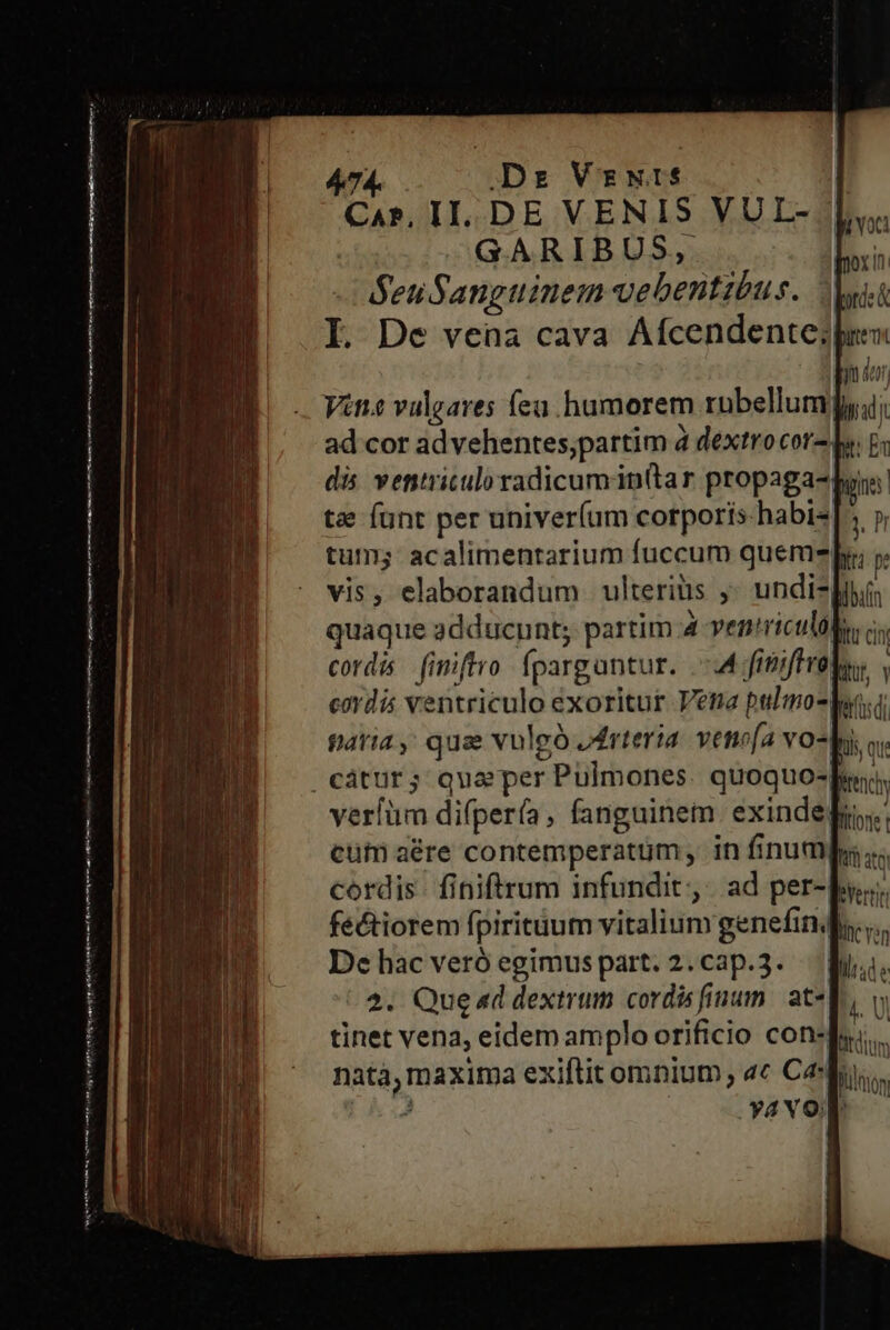 —— m Cnt me tert rmttt imt js wt D VENIÉ GARIBUS, SeuSanguinem Valen bin E I. De vena cava Afcendente; Vite vulgares feu. humorem rübellum; me Dire tt t funt per univer(um corporís-habis varia difpería, fanguinem exindep cum aére contemperatum , in finum cordis finiftrum infundit; ad per- De hac veró egimus part. 2. cap.3. 2. Que«d dextrum cordis finum. ate tinet vena, eidem amplo orificio con- nata, maxima exiftit omnium, «« C4 Y ) itd lione! irt atq) | Wertin linc ven Bitdium Wlmos