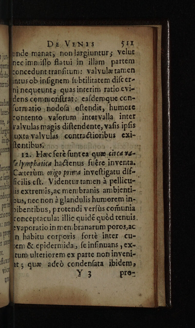je bnde manat; nonlargiuntur; velut vil Inecimniffo flatui in illam. partem v loncedunttranfitum: valvuletamen intusob.infignem fubtilitatem difcer^ ni nequeunt ;. quasinrerim ratio eVia dens comraonftrat;: eaídemque ccn- formatio ; nodo(ía of!endit, humore Irontentoó. vaforum intervalla, intet » valvulas magis diftendente, vafis ipfis ^ Ruxta valvulas centractioribus exi- itp al Itentibus; terti nin ltr it, i I fe lymphatica hactenus- fuére inventa. ICaterüm. origo prima inveltigatu díf- fipus, nec non à glandulis humerem in- bibentibus, protendi verfus communia Evaporatio in membranarum poros;ac in habitu corporis forte inter .cu- po» ulteriorem ex patte non inveni- * Lin, E Se RIP SAPUADRN eic RAS mm Q^ ort aen IONALI ITI ENDO ERO m eEP S EC. p——— X na UL