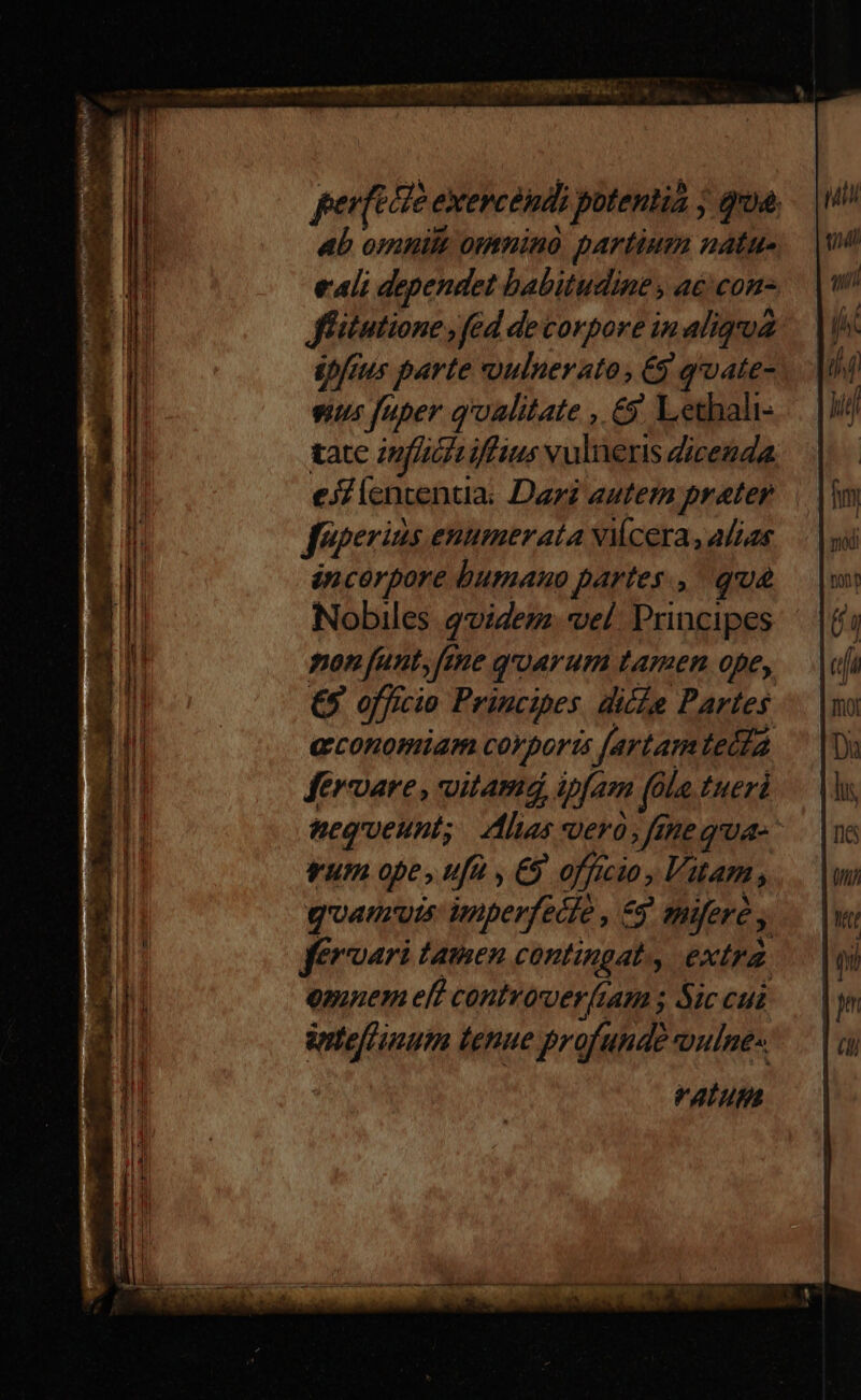 perfice exercendi potentia j qna; ab omnit omnino partium natus eali dependet babitudine , a£ con Jfitutione, fed de corpore in aliqua épftus parte uulnerato, €g qruate- sus fuper q'oalitate , &y. Lethali- tate Znfliciiffius vulneris dicenda el lencentia; Dari autem prater féperius enumerata NMcera, alias incorpore bumauo partes, qua Nobiles qvidem: vel. Principes mon funt, ftne qroarum tamen ope, €$ officio Principes dice Partes economiam coyporis [artam tecla fervare , uitam ipfam (ala tueri nequeunt; Ilias vero, mega gum ope, ufa y € officio, Vitam, quamuts: imperfecte , 53! spifere y ffrvari tamen contingat. extra. emnem eff controverítam ; Sic cui üntefLimum tenue profunde voulne-.