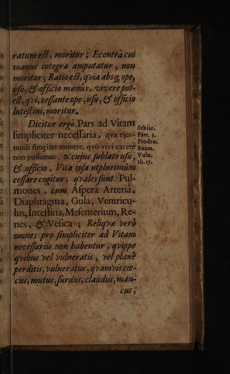 dufay CS officio manus, vivere pot- lef qvi ceffante ope ,n[u, C$ officio Dicitur ergo.Pars àd Vitam ,.,.... fimpliciter neceffaria , qvo ejus- Part. ;- modi fungitur munere, qyó vivi carere me non poflumus, &amp; Cujts Jutlato ufu n TN | € officio , ita ipfa utpluvimum ? ceffare cogiturs qvalesfant : Pul- | mones , curs Afperà Arterià, lDiaphragma, Gula; Ventricu- | lus, Enteftina; Mefenterium, Re- | nes, &amp;Vefica 4^ Religva vero Vosanes pro. feliciter ad Vitam Pa b AE II LT A v € — REGERE elc coge e EORR ILL tU Mcr —€—ÓÓ ER ER C TERM AES muLICU. hera quer p te ——€ -] Y wo á m í 3 , , rr NCC ERDNCRMINCCE EEUU