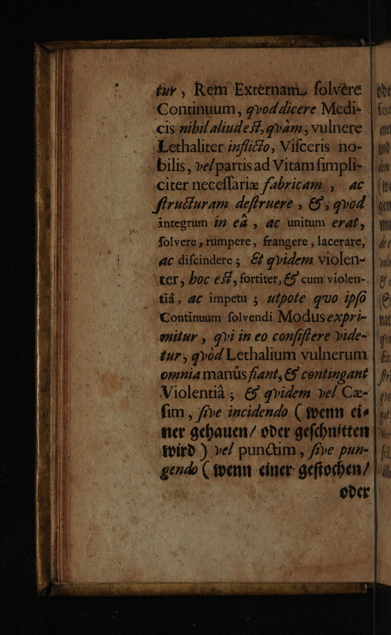 By , Rem Excernam. folvére Continuum, gvodZicere Medis cis zibil aliudes?, gyam , vulnere Lethaliter izffczo, Vilceris no- bilis, ve/parusad Vitám fimpli- citer neceffariz fabricam. , | 4c | firulturam. defiruere , €95 qvod. integrum 42 eZ , 4c unitum erz£, | folvere ; rümpere , frangere , lacerare, 4c diícindere É e qvidem violen- K€r boc es, fortiter, £$ cum violen- tiá, 4c impett ; vfpofe quo ipfo Continuum folvendi Modus expri- | guitur , qvi in eo confiflere vide- zur y qvód Lethalium vulnerum | onmia manus fiant, €$ centingant Violentià ;. 69 qvidem vel Ca- fim, five incidendo (. sem ci^. nice acbaucn/ oocr gefduitten oitb ) ve/ punQum, Jye pun | jj gendo ( soenm einer geftocben | ober