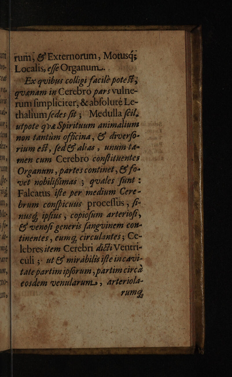 | | l | mE n rum; & Externorum , Motusd; Localis efe Organum... Ex quuibtus colligi facil? potésf y quanam in Cerebro pars vulne- een cum. Cerebro conffitientes Falcatus iffe per. medium Cere - brum. conBicutis: proceflus ; fj- nud, ipfius y copiofum artertoft, £9 venoft peneris Janginem com- tinentes , eumq, circulantes ; Ce- lebresitez Cerebri zii Ventri- culi ;* a£ € mirabilis iffe incam- tatepartimipforum , partim circa eosdem vvenularumis , arteriola- um, E er ie na mii —— ESOS niea 2 ue pos ÉRIC rre T io Es ——— ————-— i rertata n MÉNRE EXIRET x — 7&7 «€ PL eu f T 5. POT UAGALGN P Rum, tu S ui re t 2