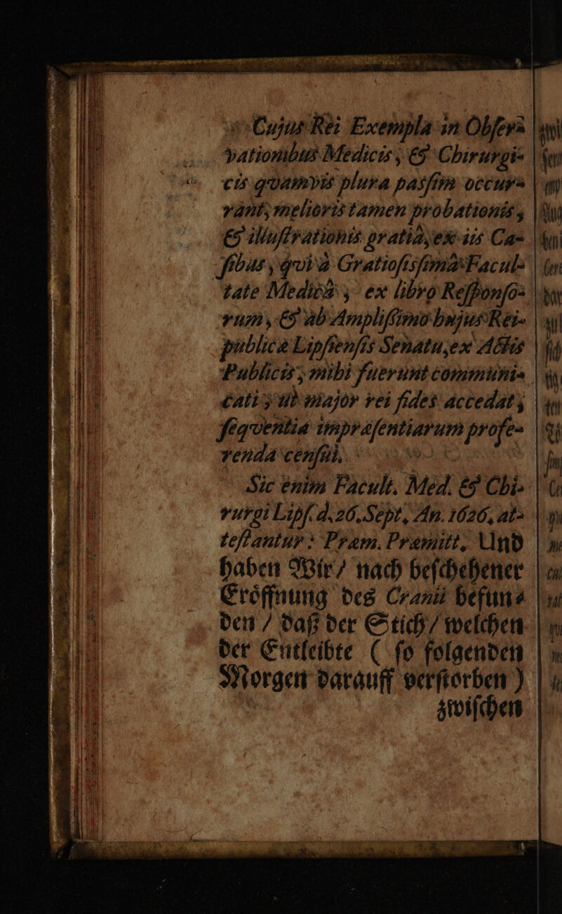 so Cujur Rei Exempla in Obferz yj yationibits Medicis y 69 Cbirurgi- | cis Quamvis plura pasa occurs a vant; melioris tamen probationis, | € iliuffpationis pratiayex ii Cae . ffbas y eroià GratioftisfomaFaculs | ( Vate Medis ^ ex libro Re]fonjos. um 6 ab d4mplifimü bnjutRei- |. publice Lipfsenfts Senatuyex A&amp;hie | 4 Publici, vibi fuerunt commütis £a y Wh piajor vei fides: accedat; |. fea'ventia ihprafentiarum profes o. ; —— : CT NINE nS Y: women omen 7 nomm man D épiNT TN ; « NIST . NOE m d ^ r. pep . / 3 T Fame m: TE TE Tt RR pr 7 —€—— S — A iaa i * —- t aM recti ea ;  —— E POEUE EO ITE e Min e  p etm Mm pe — E ma Eum £z ILuunll—co o o A t - OU QUEEN  » * vYehdA Cenfül. ^ 0092 Sic enim Facult. Med. &amp;? Chi vurgi Lipf. d.26. Sept, An. 1626, ats | tefpantur : Pram. Pramitt, no babct 9Bfr/ nad) 6efdoeener Cróffnung ve8 Cra befuna 0e / vaf ocr C tidh/ welden ocr Ctfeibte (fo folaenben 3n ergem earauff eerfiorben ) jivifiben