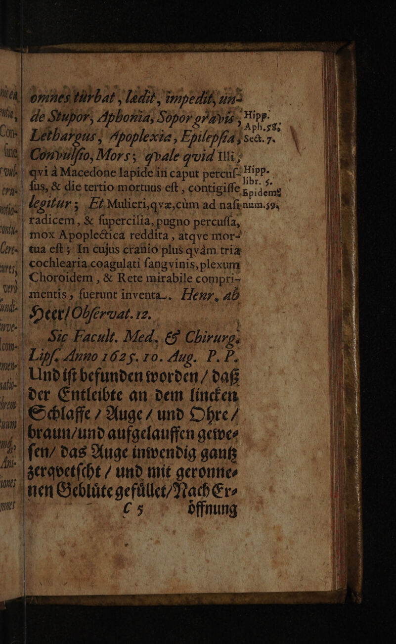 J| ae Stwpor, Zpbonia; 5 0p0» gravis 1 e | Ce | Létbavous, fpoplexia , Epilepfra j sca. . t Coyryplfto, Mors; g»ale qoid Mi; | . qvi à Macedone lapide iti caput percu(- EiPP- ,| lus, &amp; die tertio mortuus eft , contigilfe ;.; dem legitur ^ £f, Mulieri,qvz,cüm ad nafinum.s9, ' radicem, &amp; fupercilia, pugno percufía, mox Apoplectica reddita , atqve mor- | tua eft 5 In cujus cranio plus qvám tria .| cochlearia.coagulati fangvinis,plexum Choroidem , &amp; Rete mirabile compri- mentis ; fuerunt inventa. eur. 45 SetlOberuat. iz. —— : «die Facult. Med. € Chirurg j Lf, dunno 1625. 10. ug. P. P, .,, WmnDiftbefunben toorocn / bag cr Cntleibte au. bem finden || €&amp;ditaffc ? Juge / uno $Dbre/ braun;uno aufaclauffca actoce fc vas 3Xuge inivcenbig gauts act qoetfcbt / unb tuit acrontte na eelüteaerütie/9uad Cre C Mc ue s Dffnuing