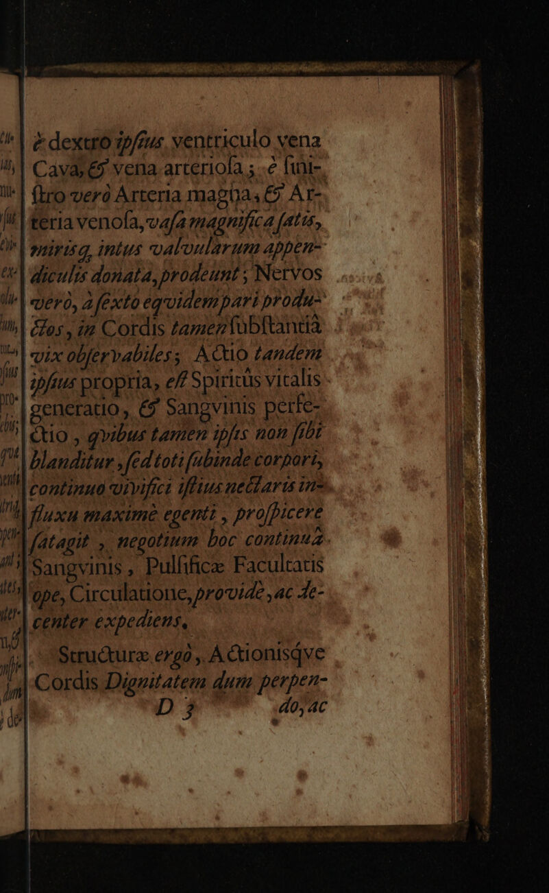 & dextro jp/fus. ventriculo vena (ls !;| Cavas&y vena arteriofa ; .e finie. lj £9 AT-. i| feria venofa, vafa magnifica fatis, OF V aniwua, intus coaloularum appen- 0| dicults donata, prodeunt ; Nervos | &fos , i Cordis Zamez Tabltantià T vix obfervabiles; AO0 tandem : generatio, € Sangvinis per fe-. Bro, quil tante s non T d Blanditur .fedtoti fubinde corpori, 17/1 B 1221 ZV14 271 irj fluxu maxime egenti , pro[picere | | 'Sangvinis , Pulfifice Facultatis 'epe, Circulattone, provide , ac Ae- , | center expediens, ! b E Structure ergo , A&ionisqve m Cordis Dignitatem dum perpen- o D 5 :doy4c (ltfs ul nm | fatagit ,. negotitm boc continua. ,