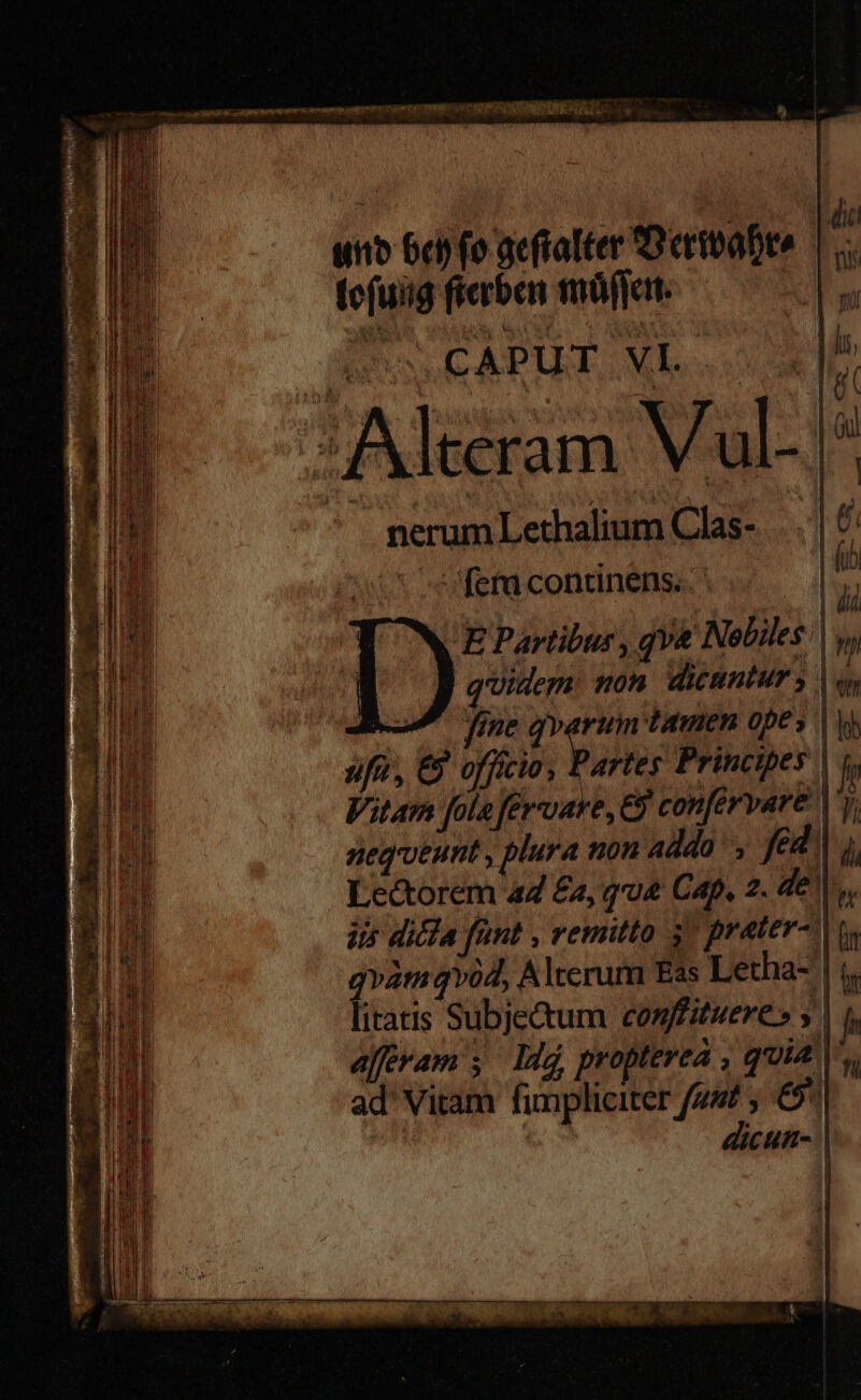 unb 6c) fo aeftalter fDertbafre | , tefuiig ficrben 1móffat. E. US CAPUT VI. E | ' | 1 | i Gu Aliam Vul- ^ nerum Lethalium Clas- | Ó fera continens... | E Partibus, qv&amp; Nobiles | q'idern. non, dieuntur | fme Mee damen opes ufo, E offício, Partes Principes Vitam [aola fervare, confervare | nequeunt , plura non addo, feu Lectorem 44 £a, qu Cap. 2. de | iis dicia funt , remitto 5^ prater- qvàmqvd, Alterum Eas Letha- litatis Subjetum conffituere » y | affram , ldá proptevea , quia. ad' Vitam fimpliciter fus , 65 | | dicun- |