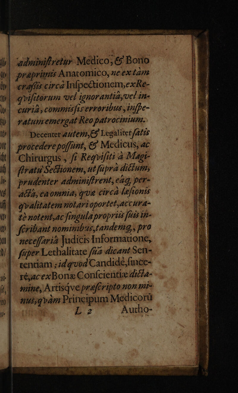 1a DUCES DAE NSE: 13 C ORISIS AL Poco Ren I se UN Vl adwiniftrelur Médico, &amp;9 Borio | praprimis Anat Oriico, ue ex tam. vafis circa Infpe&amp;ionem,exRe- ' qvifiterum uel ignorantiayvc! in li] curia, commt5s]iserroribus ,inffe- j| vatuucemergat Reo patrocinium. | Decenter 4Z/feH, 69 Legalitet fas - grotedere poffomt, € Medicus, 4c /- Chirurgus , f£ Regvifiti à Magi- firatuSeGlionem, ut füpra ditfum,; d prudenter adminiftrent, ead, per- atia, eaomnia, que circa lefionis | gvalitatem notarioportet,accura- tà notent,ac fingula propriis fuis un- | feribant nominibus,tandenmg,, pro | neceffaria Judicis Informauone, fiiper Lechalitate /A2 dicant Scn- | sentiam ; dq'vod Candidé,fince- téjacexBona Confcientie dica- nine, ArtisQve prafCripto nom mt* nui;gvam Principum Medicorü Le Autho-