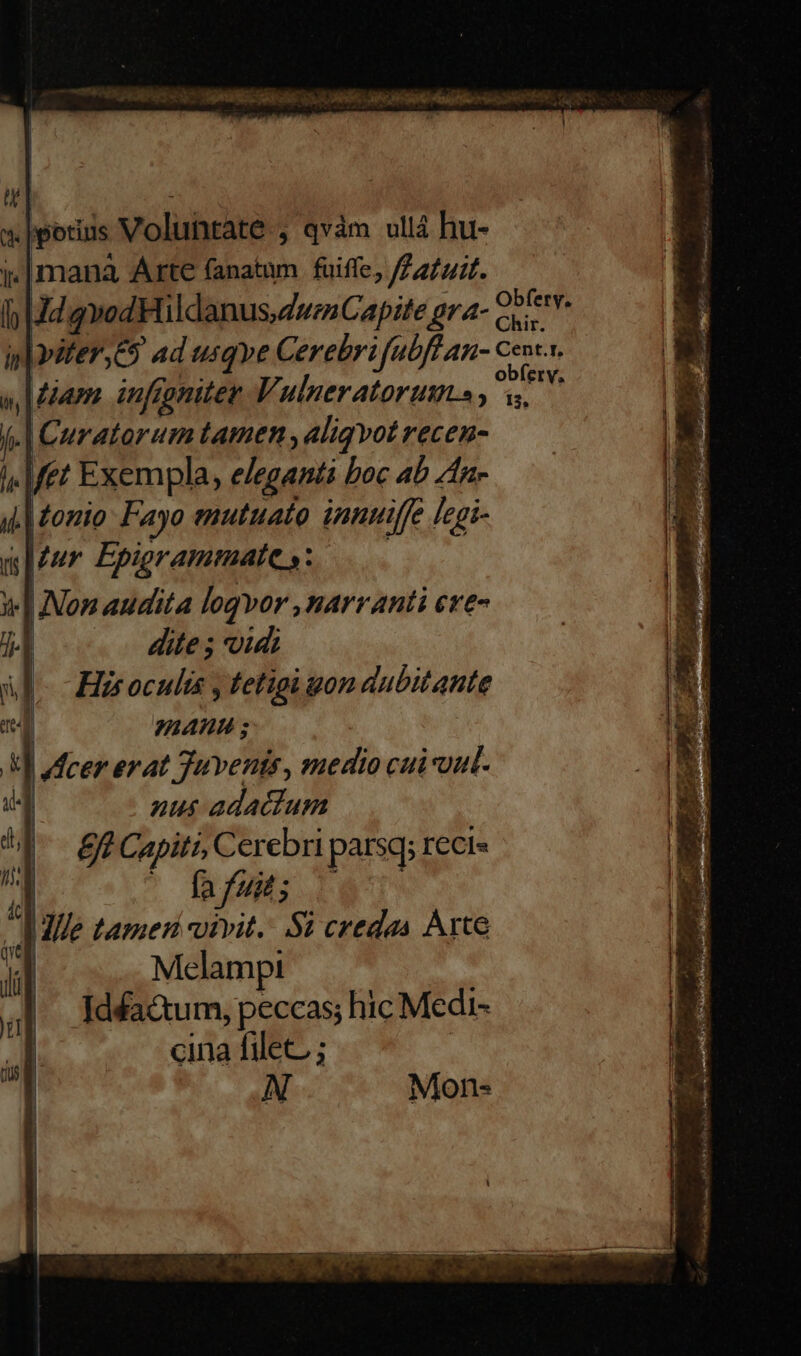  x potins Volunrate., qvàm ullá hu- m mana Arte fanatum fuiffe, ffatuit. I| J4gvedHildanusZwezCapite gr a- Cy in| yifer,E9 ad usqve Cerebrifubff an- Cents. v am. infeoniter V7 ulner torus piu f. | Curatorum tamen, aliqvot recen- i. Met Exempla, eleganti boc 4b fn- i| tonio: Fayo emutuato innuiffe [egi- 11 224 Epigrammate s: : i| Aon audita loqvor , narranti cre- 4 dite ; vidi ul Ezroculis y tetigi gon dubitante 2  dem 1A ; Vf cer erat Tavenis, medio cui vut- nus adactum £f Capiti, Cerebri parsq; reci ic | ! fa fuit; ! : | Mlle tamen vivit. Si credas Atte ii Melamp! | e H | Idéa&amp;tum, peccas; hic Medr- al cina filet ; | N Mon- I | ' eco ns Fm riri : ets -— um ÉL p» e. um. ! [  : m a T7 a ial c TY. E OPE. AES T z 4 £ T Du e s ur WDR tt diei 33 Toa e EE i s E m alb etn CLA vere ma cm eon tt Asus eI e pat iuo S JA - . TY 9 uH GM s a ot ARN Qe V—————— P Po pg taies s —— z T fy. Mn