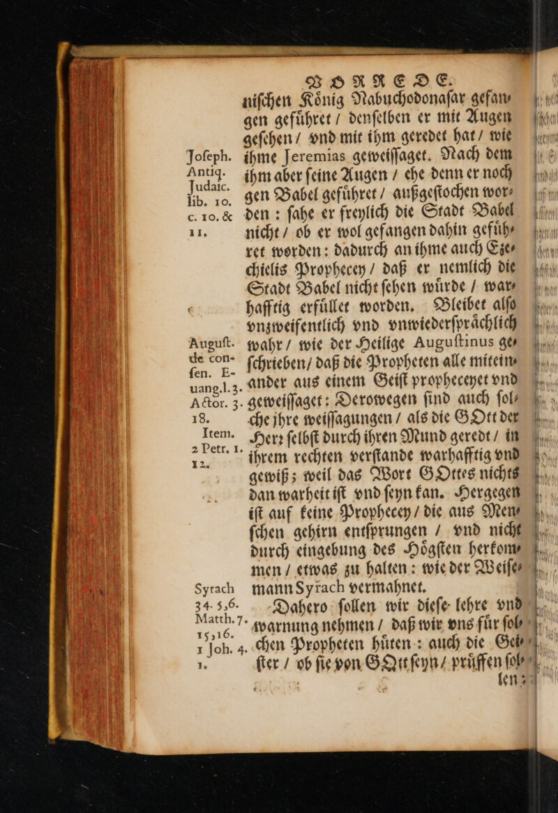 Auguft. de con- Item. 2 Petr. 1. i2. Syrach 34. 5,6. 15,16. BORKEDE _ nifchen König Nabuchodonafar gefan⸗ gen geführer / denfelben er mit Augen gefehen/ vnd mic ihm geredet hat / wie ihme Jeremias geweiſſaget. Nach dem ihm aber feine Augen / ehe denn er noch gen Babel geführer / außgeſtochen wor, den : fahe er freylich die Stadt Babel nicht / ob er wol gefangen dahin gefuͤh⸗ vet werden: dadurch anihme auch Eier chielis Prophecey / daß er nemlich die Stadt Babel nicht fehen würde / wars hafftig erfüllee worden. Bleibet alſo vnzweifentlich vnd vnwiederſpraͤchlich wahr / wie der Heilige Auguſtinus ge⸗ ſchrieben / daß die Propheten alle mitein⸗ che ihre weilfagungen / alsdie GOtt der Herz felbft durch inren Mund geredt / in ihrem rechten verftande warhafftig ond gewiß; weil das Wort GOttes nichts dan warheitift ondfeyn fan. Hergegen ift auf Feine Prophecey / die aus Men fchen gehirn entfprungen / vnd nicht durch eingebung des Högften herkom⸗ men / etwas zu halten : wieder Weiſe⸗ mannSyrach vermahnet. | -Dahero ſollen wir diefe lehre vnd en—