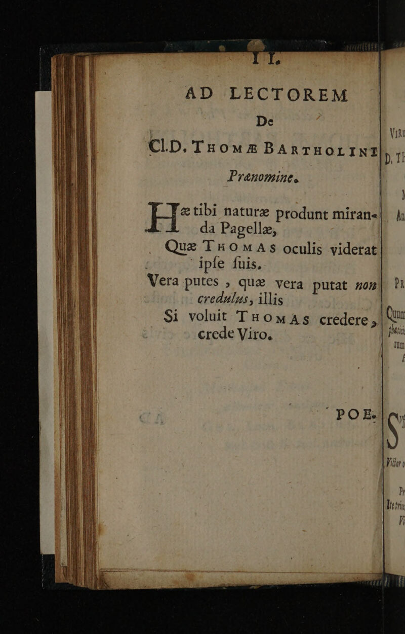 AD LECTOREM De CLD. THoM E BARTHOLINI Pranomine. H* tibi nature produnt miran- da Pagellz, . Que THOMAS oculis viderat ipfe fuis. Nera putes ; qua vera putat 05 credulus , ilis
