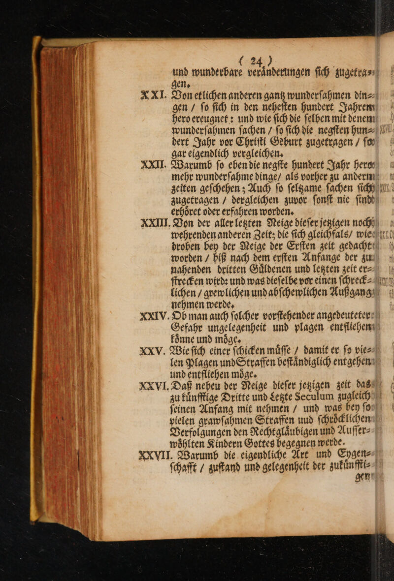 XXI. AXI. dere Jahr vor Chriſti Geburt zugetragen / Tv gar eigendlich vergleichen. Warumb ſo eben die negſte hundert Jahr Hera erhoͤret oder erfahren worden, droben bey der Neige der Erſten zeit gedacht worden / biß nach dem erſten Anfange der zum nahenden dritten Guͤldenen und letzten zeit er⸗ mu Y IN | Wi nehmen werde, fönne und möge» len Plagen undStraffen beftändiglich entgehen: und entfliehen möge» zu kuͤnfftige Dritte und Sekte Seculum zugleich pielen grawſahmen Straffen uud ſchroͤcklichen Verfolgungen den Rechtglaͤubigen und Auſſer⸗ woͤhlten Kindern Gottes begegnen werde.