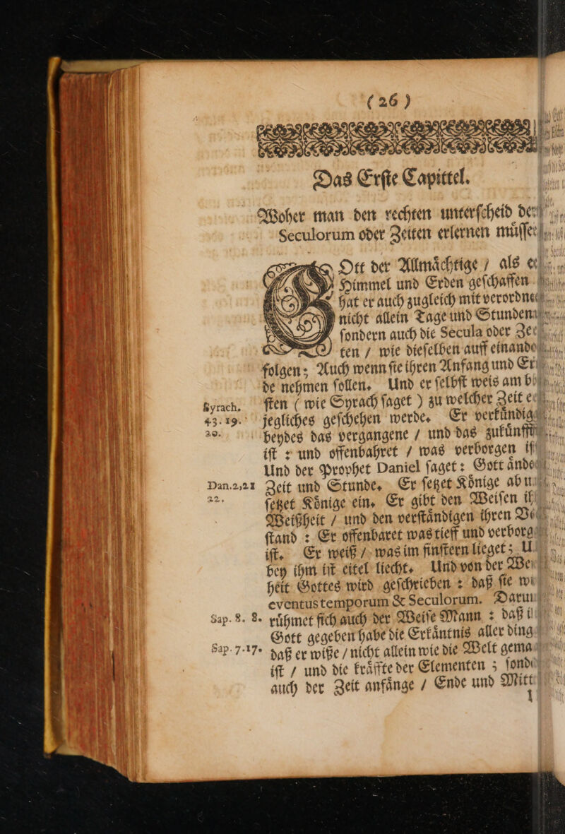 ERBE x Das Erfte Capittel. EN N = fondern auch die Secula oder Zei u folgen; Auch wenn ſie ihren Anfang und Ei iſt* und offenbahret / mas verborgen if feßet Koͤnige ein, Er gibt den Weiſen if if, Er weiß. wagim finftern Lieget; U heit Gottes wird geſchrieben: daß ſie wi RR; eventustemporum &amp; Seculorum. Daruı Sap. 8. 8 ruͤhmet ſich auch der Weite Mann. + daß i Sort gegeben habe die Erkaͤntnis aller ding iſt / und die kraͤffte der Elementen ; ſond ach der c N 11 NN