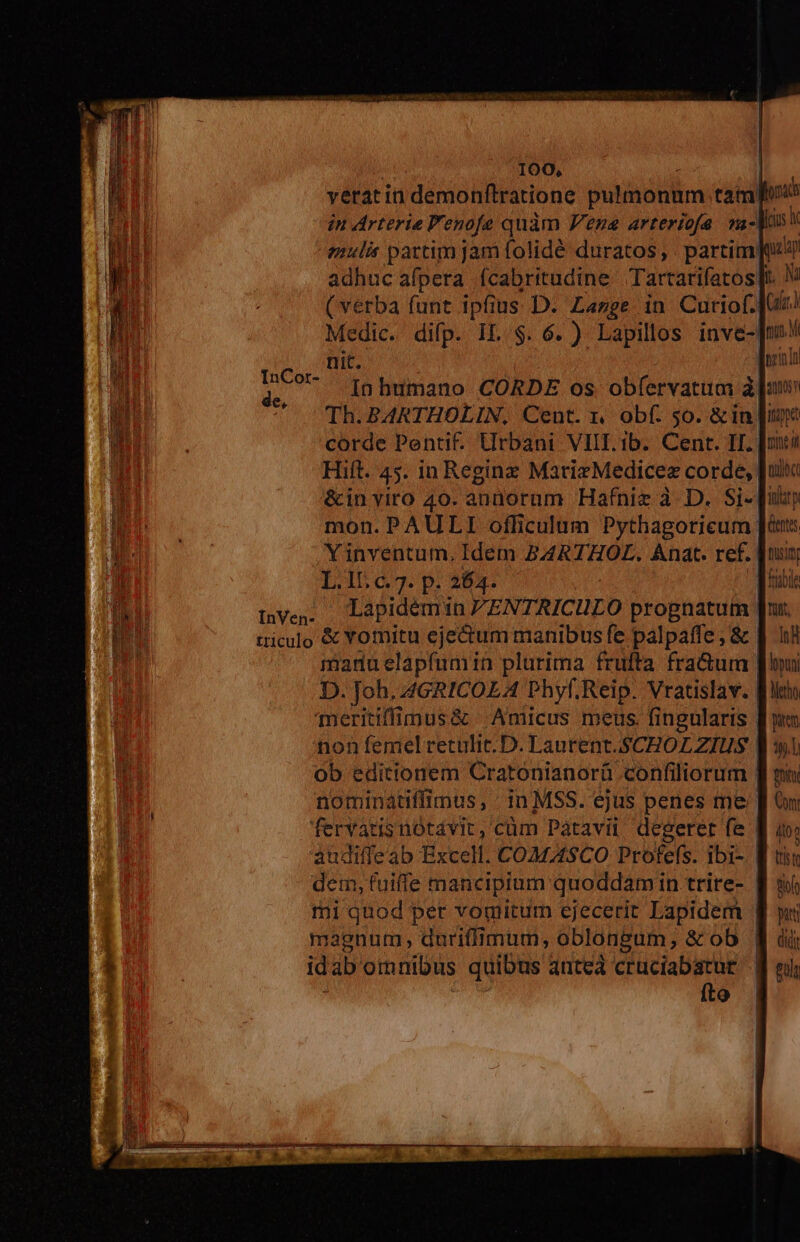 &amp;in viro 40. annorum Hafnie à. D. Si- LAÀ4D 63. p. 264. InVen- triculo &amp; Yomitu ejectum manibus fe palpaffe , &amp; | manu elaptumin plurima frufta fra&amp;um | meritiffimus&amp; Amicus meus. fingularis | non femel retulit. D. Laurent. SCHOLZIUS | dem, fuiffe mancipium quoddamin trire- magnum dariflimum, oblongum, &amp;ob id ab omnibus quibus anteà cruciabarur fto 5 in entes tust Tütt, IH lopun Metho aem i. fiti Con 4i0t tit Bof patt didi