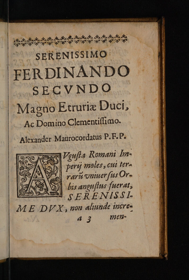 | Aipaesiene npe aene ne or See WIR I | 7... SERENISSIMO: FERDINANDO SECVNDO Magno Etruriz Duct, Ac Domino Clementiffimo. Vgufla Romani La pert bles , cut fer« raritunuerfus Or». bis angu[ttus fuerat; SERENISSI.- non aliutide 1mcre« 4 3 mu. Alexander Maurocordatus P. F. P. |