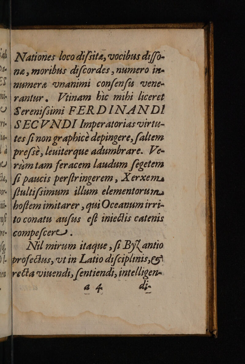 ga , moribus difcordes numero in- uumera nani confenfu «vene- rantur. Vtinam bic mili liceret Serenifsuni FERD INAN DI SECEANDI lhnperatorias-vtrtu- tes fi non graphice depingere, faltem vam tam feracem laudum fegetema hoffen imitarer ,qui Oceanum irri- to conatu aufus. eft imteclis catenis l ANU mirum itaque , ff By? antio vetla viuendi, fentiendt, intelligens.