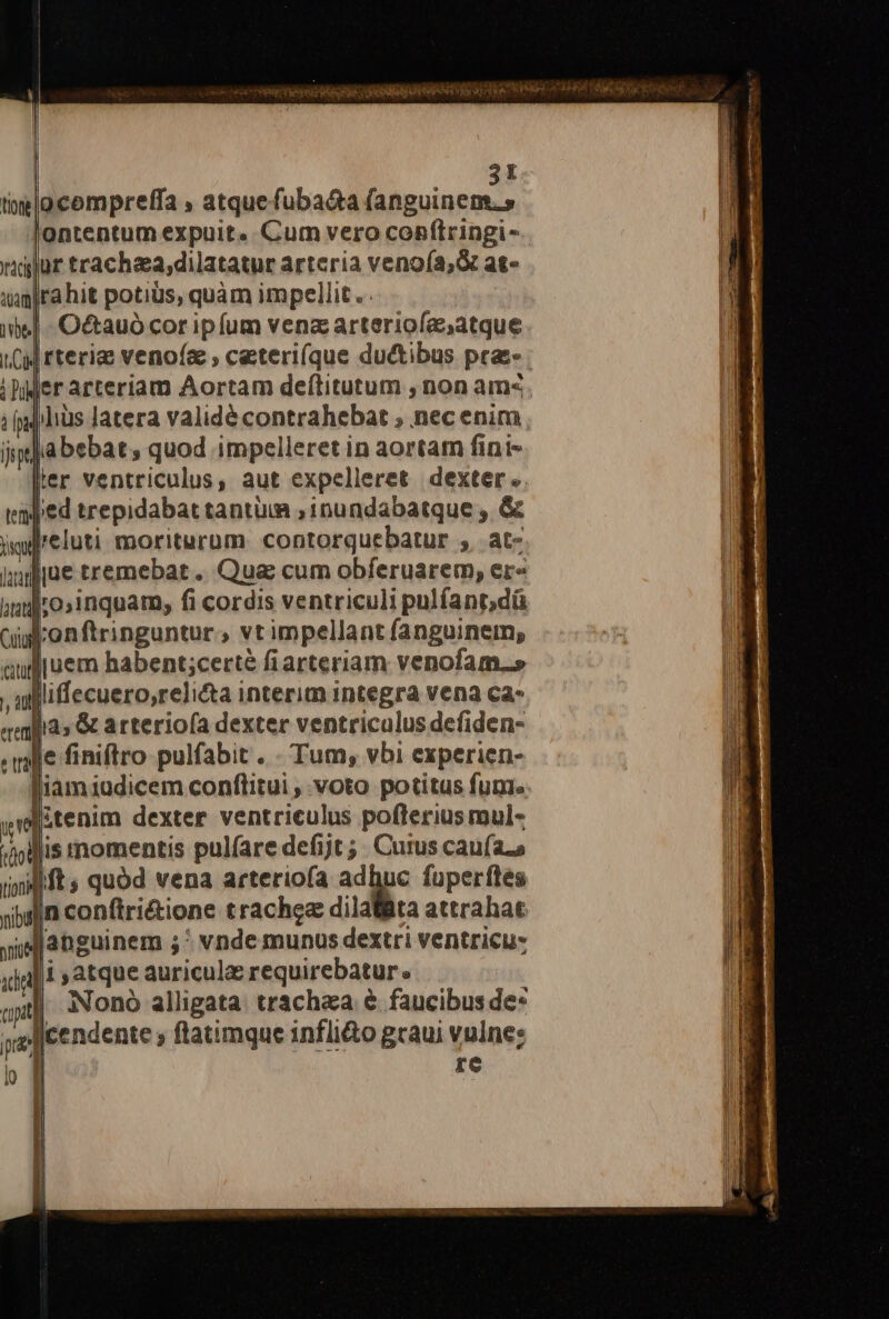 tioni 21 ocompreffa , atquefuba&amp;a fanguinem.» lontentum expuit. Cum vero coBflringi- rahit potius, quàm impellit... Octauó cor ipfum venz arteriofaatque rterig venoía , ceteri(que du&amp;tibus pra lius latera validé contrahebat , nec enim ler ventriculus, aut expelleret dexter. leluti moriturum. contorquebatur ,. at- lr'o,inquam, fi cordis ventriculi pulfantdü &amp; arterioía dexter ventriculus defiden- is rmomentis pulfare defijt ;. Cuius cau(aa ift, quód vena arteriofa adhuc fuperfles Nono alligata: trachza e faucibus de* re