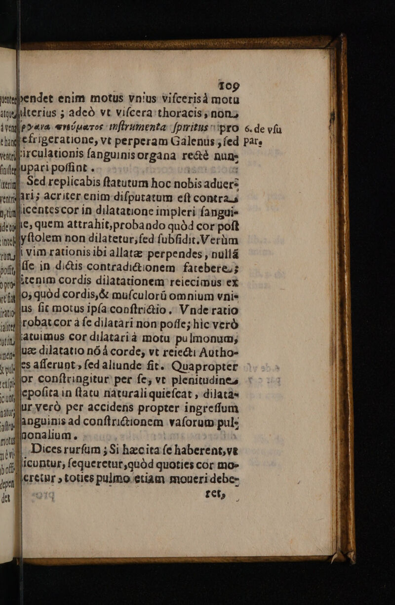 TEPOCHR RR WERSISE QUQNOVRTNEE QUSS Vir OQN 109 uiti titm E |] ime y pu cipi | cung natu frtotuj fit motus ipía.conftri&amp;io , Vnde ratio tobatcor à fe dilatari non poffe; hic veró iatuimus cor dilatarià motu pulmonum; uz dilatatio nó á corde; vt reiecti Autho- or conflcingitur per fey vt plenitudines anguinis ad conflri&amp;tionem vaforum pul: nonalium. | |