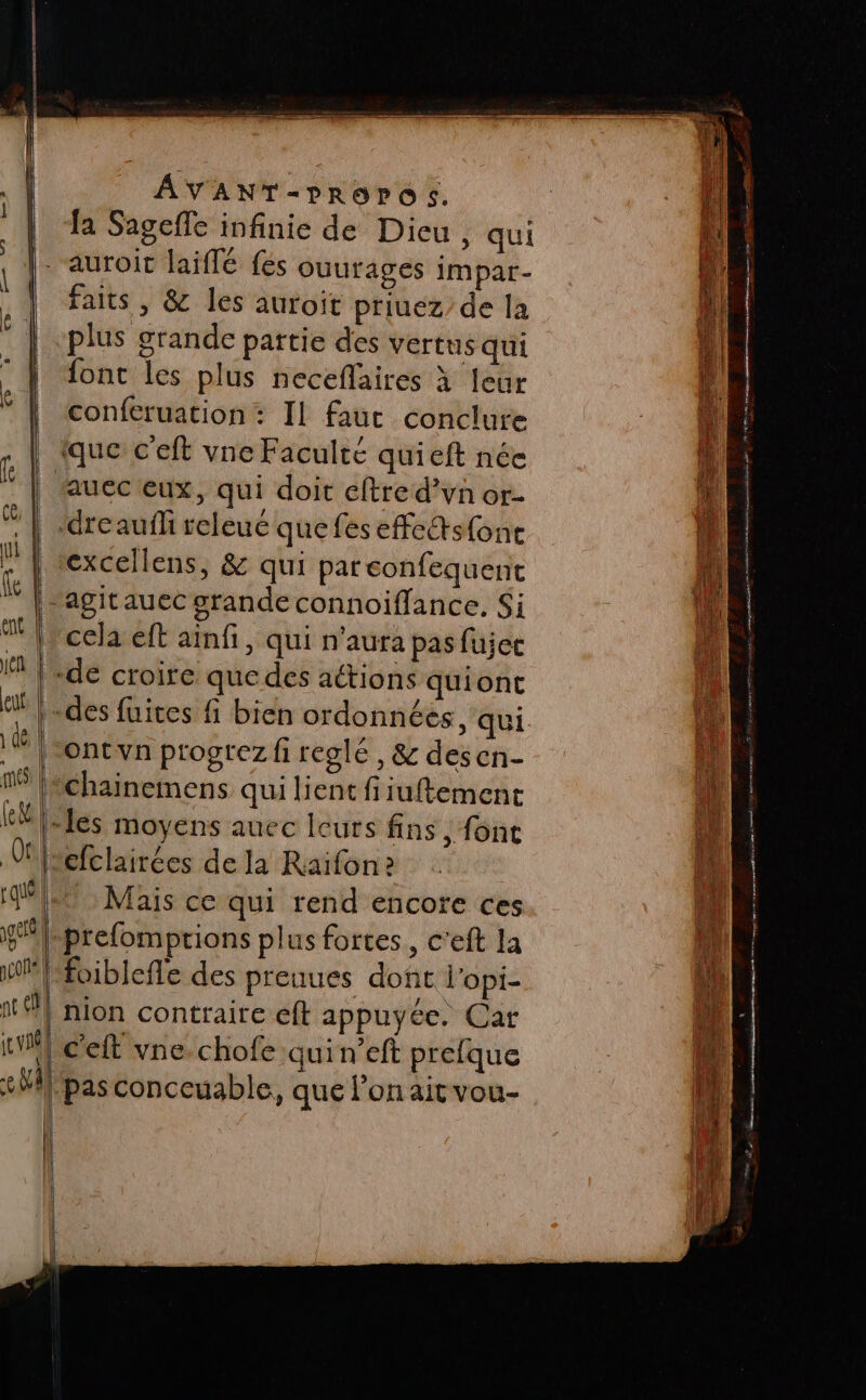 la Sageffe infinie de Dieu , qui faits , &amp; les auroit priuez/de la plus grande partie des vertus qui font les plus neceflaires à leur conferuation : Il faut conclure que c'eft vne Faculté quieft née aucec eux, qui doit eftre d’yvn or- ‘dreaufli releuc que fes effettsfone excellens, &amp; qui pareonfequent -agitauec grande connoiflance. Si cela eft ainfi, qui n'aura pas füjer de croire que des actions quiont des fuites fi bien ordonnées, qui Mais ce qui rend encore ces c'eft vne chofe quin’eft prefque