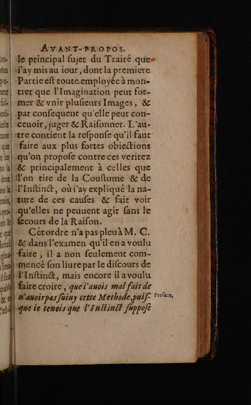 | ‘le principal fujer du Trairé que ñs | ay misau iour, dont la premiere e| “Partie ef soute.ermployécà mon- ut| trer que l’Imagination peut for- fl! mer:&amp; vnir plufieurs Images, &amp; par confequent qu'elle peuc con- re | ‘ceuoir, juger &amp; Raifonner. L'au- ue | itre contient la refponfe qu’il faut faire aux plus fortes obiettions qu'on propofe contre ces veritez wh}i&amp; principalement à celles que A kitltPon vire de la Couftume &amp; de ji hi PInftiné, oùi'ay expliqué la na- Dr rislŒure de ces caufes &amp; fait voir weliqu'elles ne peuuent agir fans le «ht fecours de la Raifon. LE ul ‘Cécordre n’a paspleuà M. C. id ira &amp;-dans l'examen qu'il ena voulu sin] faite , il a non feulement com- lmencé fon liurepar le difcours de Da fl Plnftinét, mais encore ilavoulu 1 | fairecroire, ques'auois mal fait de hf y el wanoirpas faiuy cette Methode, puif: ref. | que ie tenois que l'InStinéf fappoie | es D En Es ee nas L LÀ | 1 1 | 1e Er 2e, a