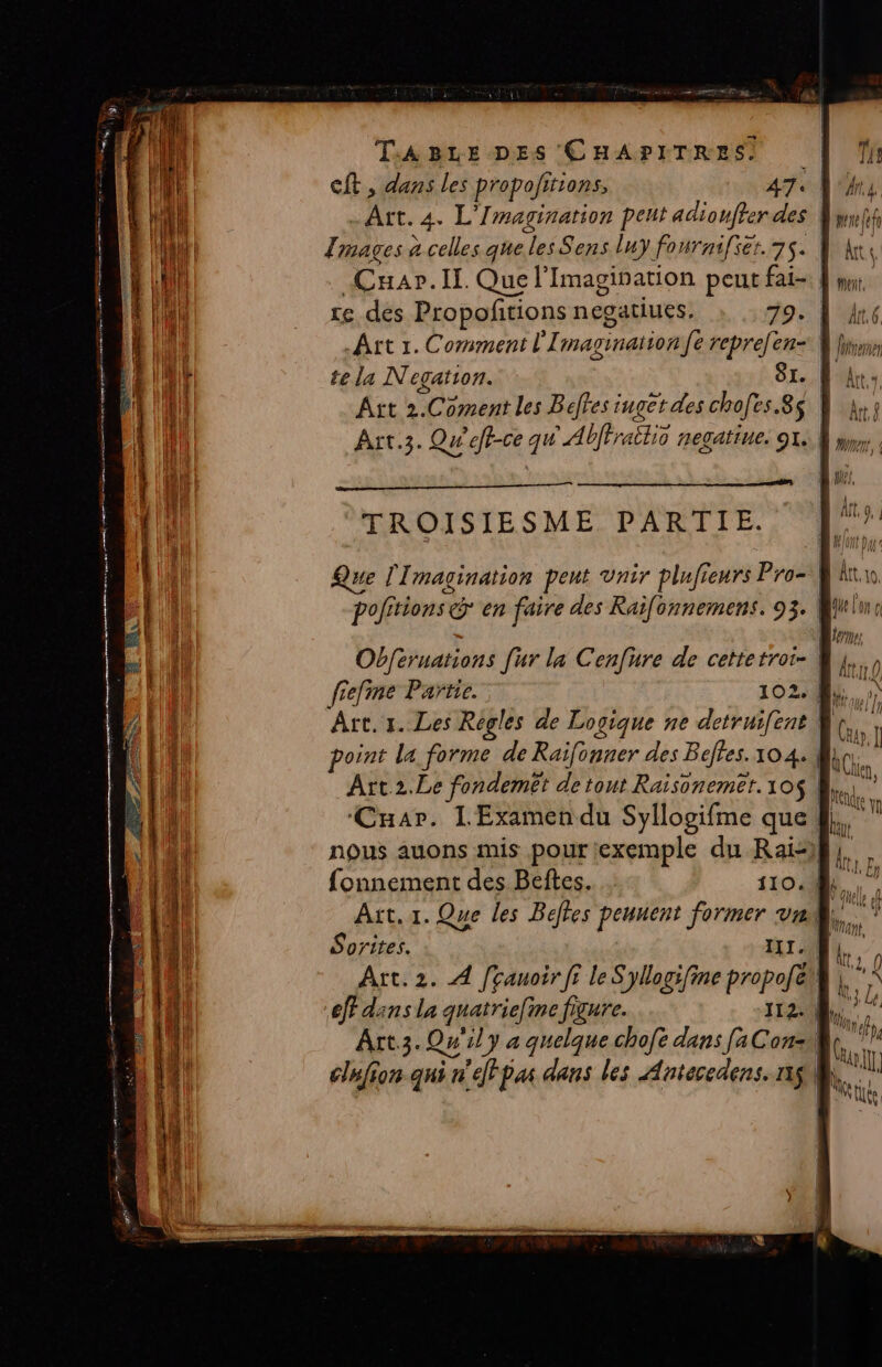 + ne om 2 An Se es =: EE ET ETES RL CE TE LES TABLE DES CHAPITRES. Tmages à celles que les Sens luy fonrnifer. 75. Cuar.Il. Que l'Imagination peut fai- ét A4 pere ef te la Negation. SL. Att 2.Coment les Beffes inget des chofes.8s TROISIESME PARTIE. fonnement des Beftes. 110.