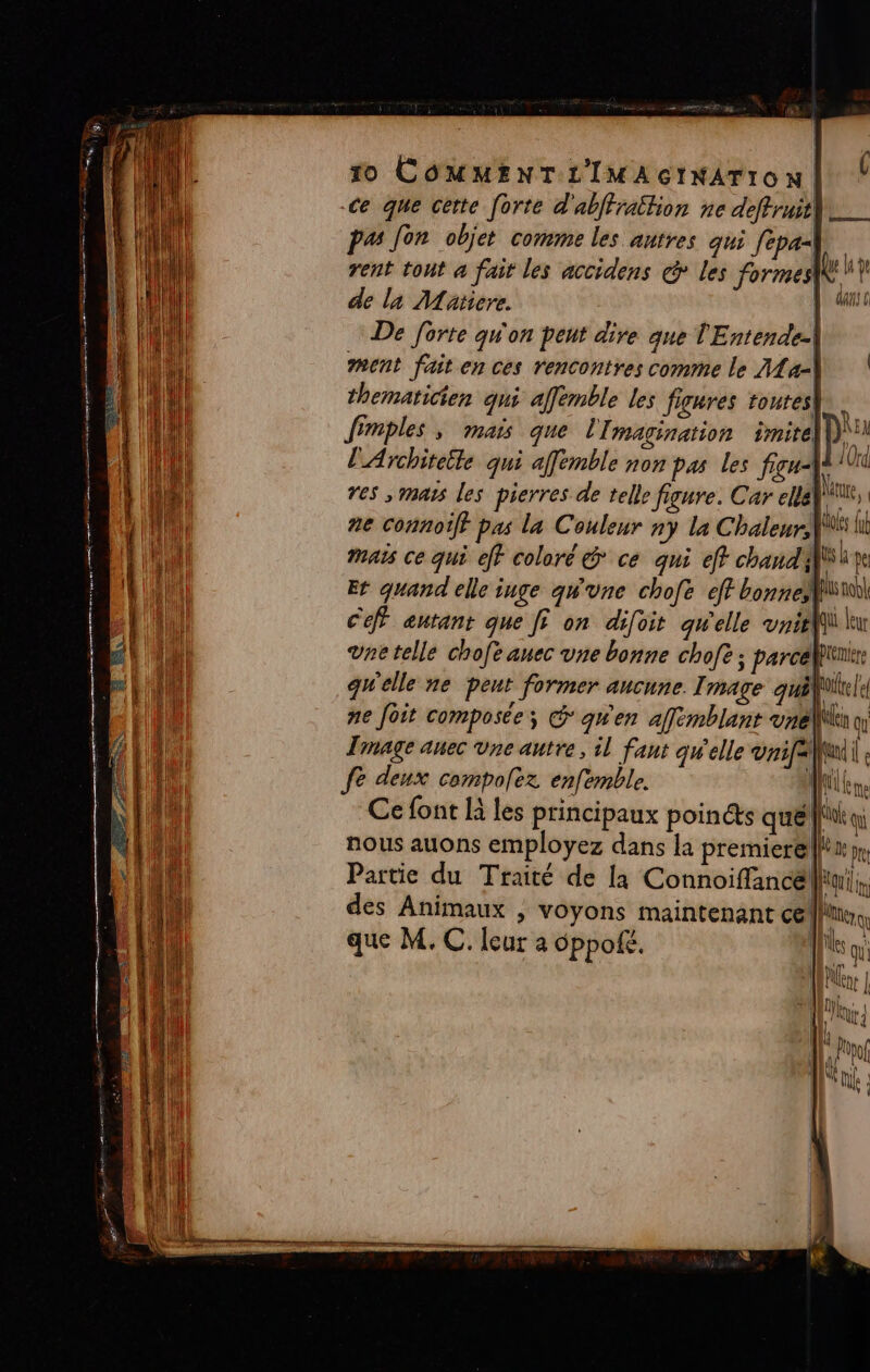 a Pr pas Jon objet comme les antres qui fepa| rent tout a fait les accidens les formes de la Maticre. GAS thematicien qui affémble les figures toutes fimples ; mais que l'Imagination imite lArchitette qui affemble non pas les fiqu4 fe deux compofez enfemble. Ce font là les principaux poincts que | que M. C. leur a oppof£. Ge qu
